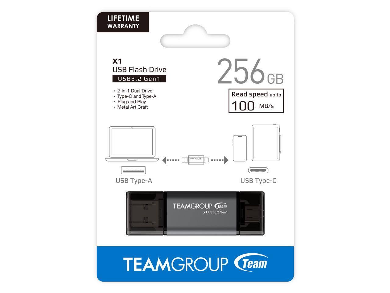 LIFETIME WARRANTY  
X1 USB Flash Drive  
USB3.2 Gen1  
2-in-1 Dual Drive  
Type-C and Type-A  
Plug and Play  
Metal Art Craft  
256 GB  
Read speed up to 100 MB/s  

USB Type-A  
USB Type-C  

TEAMGROUP  
Team  
X1 USB3.2 Gen1