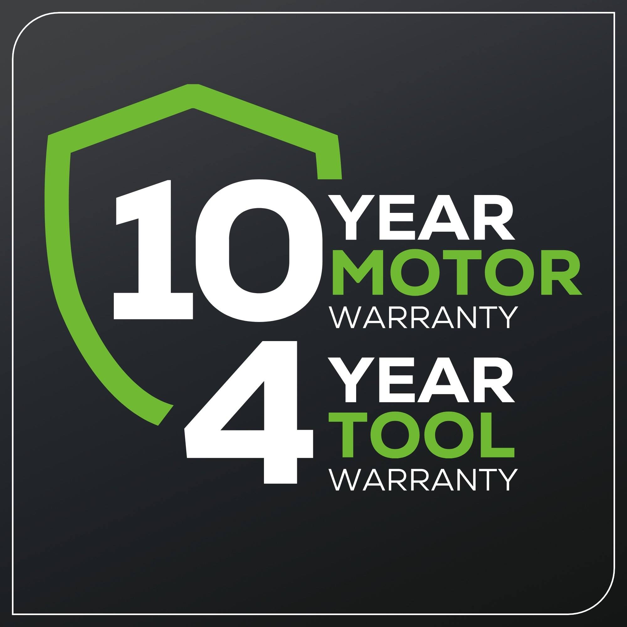 10 YEAR MOTOR WARRANTY  
4 YEAR TOOL WARRANTY