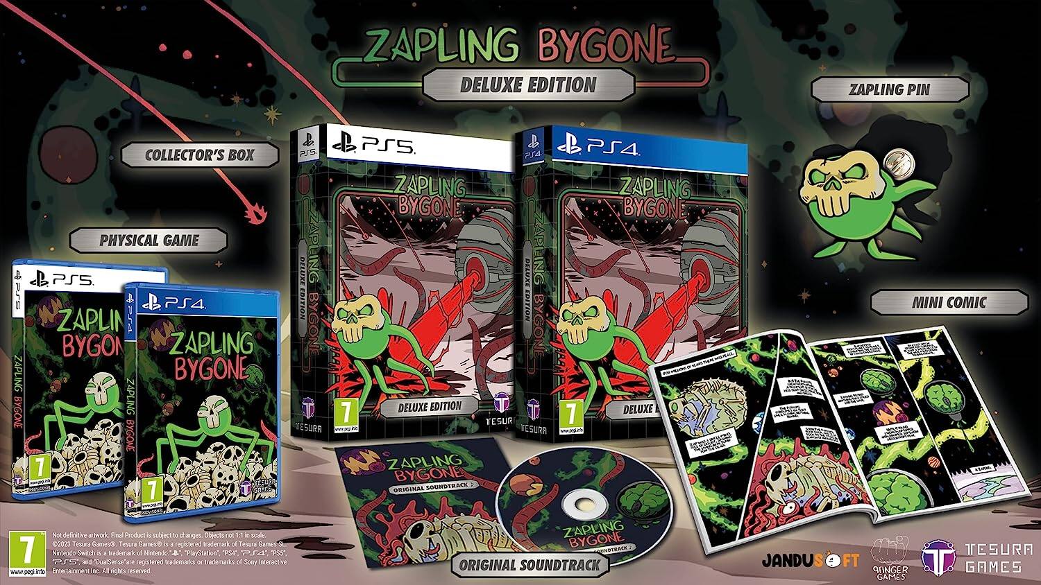 ZAPLING BYGONE DELUXE EDITION  
ZAPLING PIN PS5 & PS4 COLLECTOR'S BOX  
PSS PS4 ZAPLING  
BYGONE PHYSICAL GAME  
ZAPLING PS5 DELUXE EDITION  
ORIGINAL SOUNDTRACK  
MINI COMIC  

Tesura Games  
Tesura Games is a registered trademark of Tesura Games  
Nintendo Switch is a trademark of Nintendo  
"PlayStation," "PS4," "PS5," and "DualSense" are registered trademarks or trademarks of Sony Interactive Entertainment  

www.pegl.info  
PEGI 7  
Not definitive artwork. Final product is subject to changes.  
Objects not to scale.  
2023 Tesura Games
