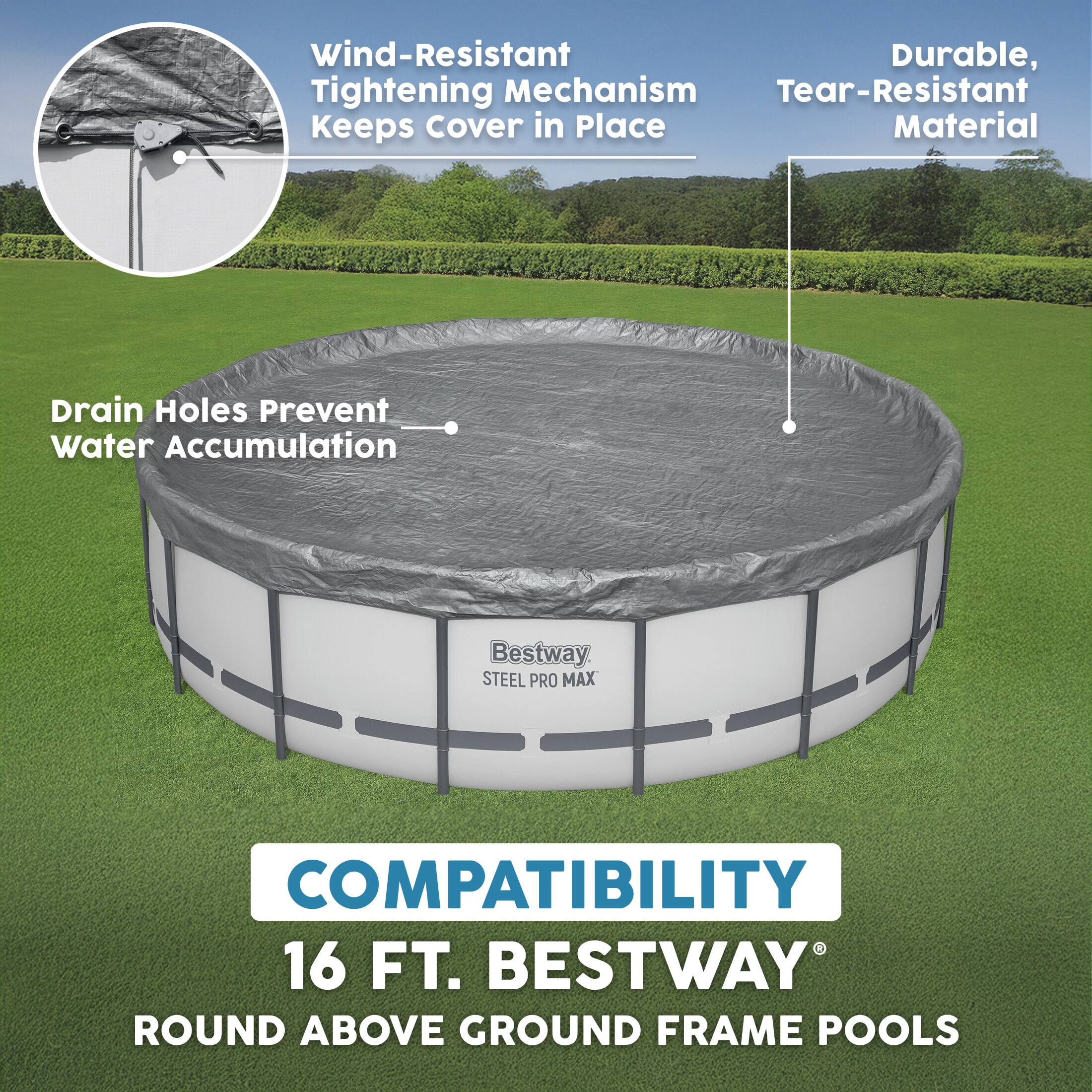Wind-Resistant Durable, Tightening Mechanism Tear-Resistant Keeps cover in Place Material Drain Holes Prevent Water Accumulation Bestway STEEL PRO MAX COMPATIBILITY 16 FT. BESTWAY ROUND ABOVE GROUND FRAME POOLS