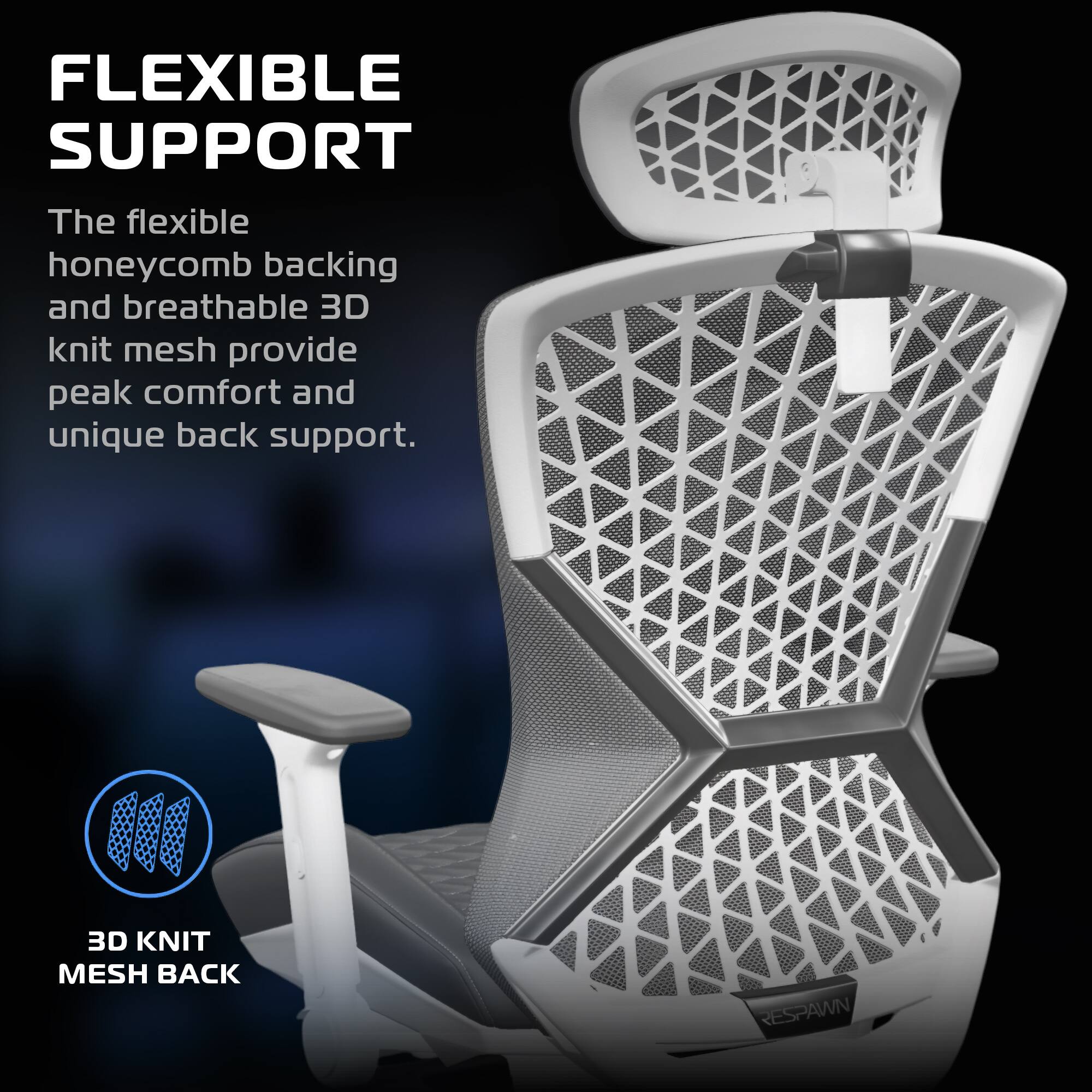 FLEXIBLE SUPPORT

The flexible honeycomb backing and breathable 3D knit mesh provide peak comfort and unique back support.

3D KNIT MESH BACK