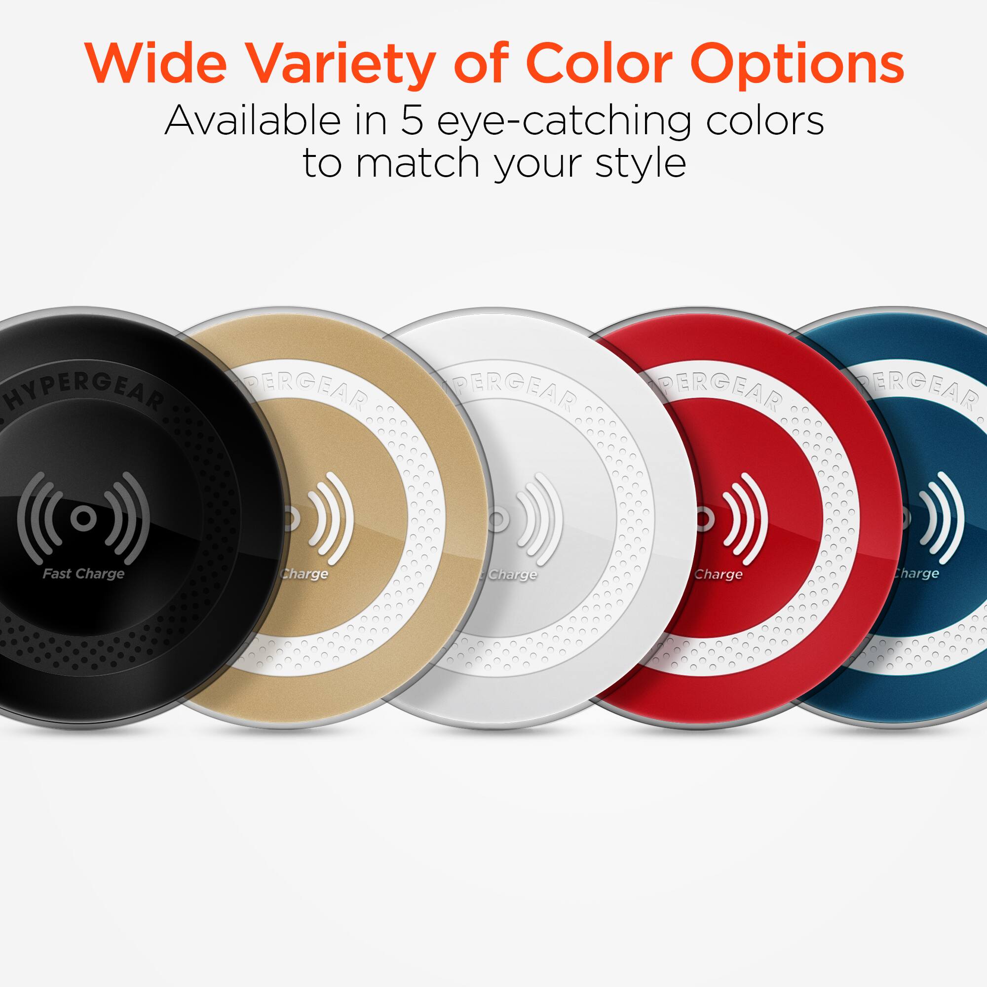 Wide Variety of Color Options  
Available in 5 eye-catching colors to match your style  

HYPERGEAR  
PERGEAR  
PERGEAR  
PERGEAR  
PERGEAR  

Fast Charge  
Charge  
Charge  
Charge  
Charge