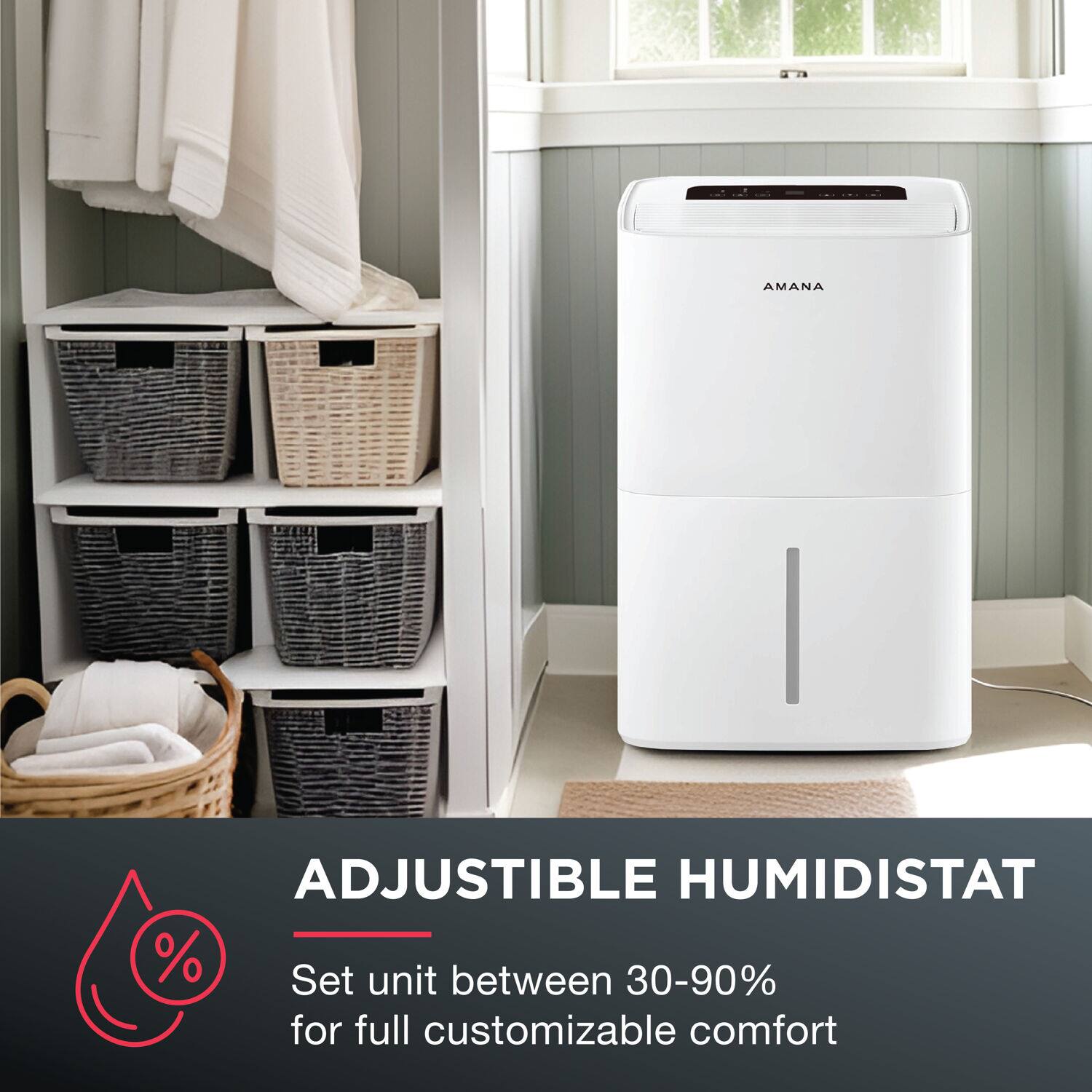 AMANA | ADJUSTIBLE HUMIDISTAT  
Set unit between 30-90% for full customizable comfort