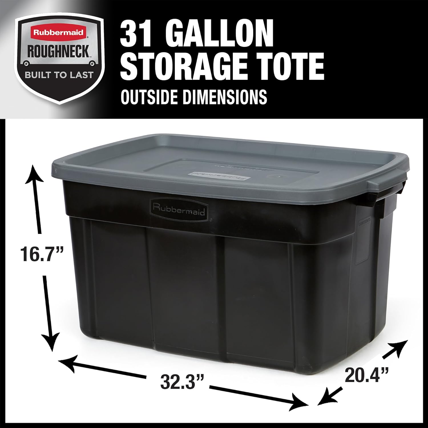 Rubbermaid Roughneck 31 Gallon Storage Tote  
Built to Last  
Outside Dimensions: 16.7" x 32.3" x 20.4"