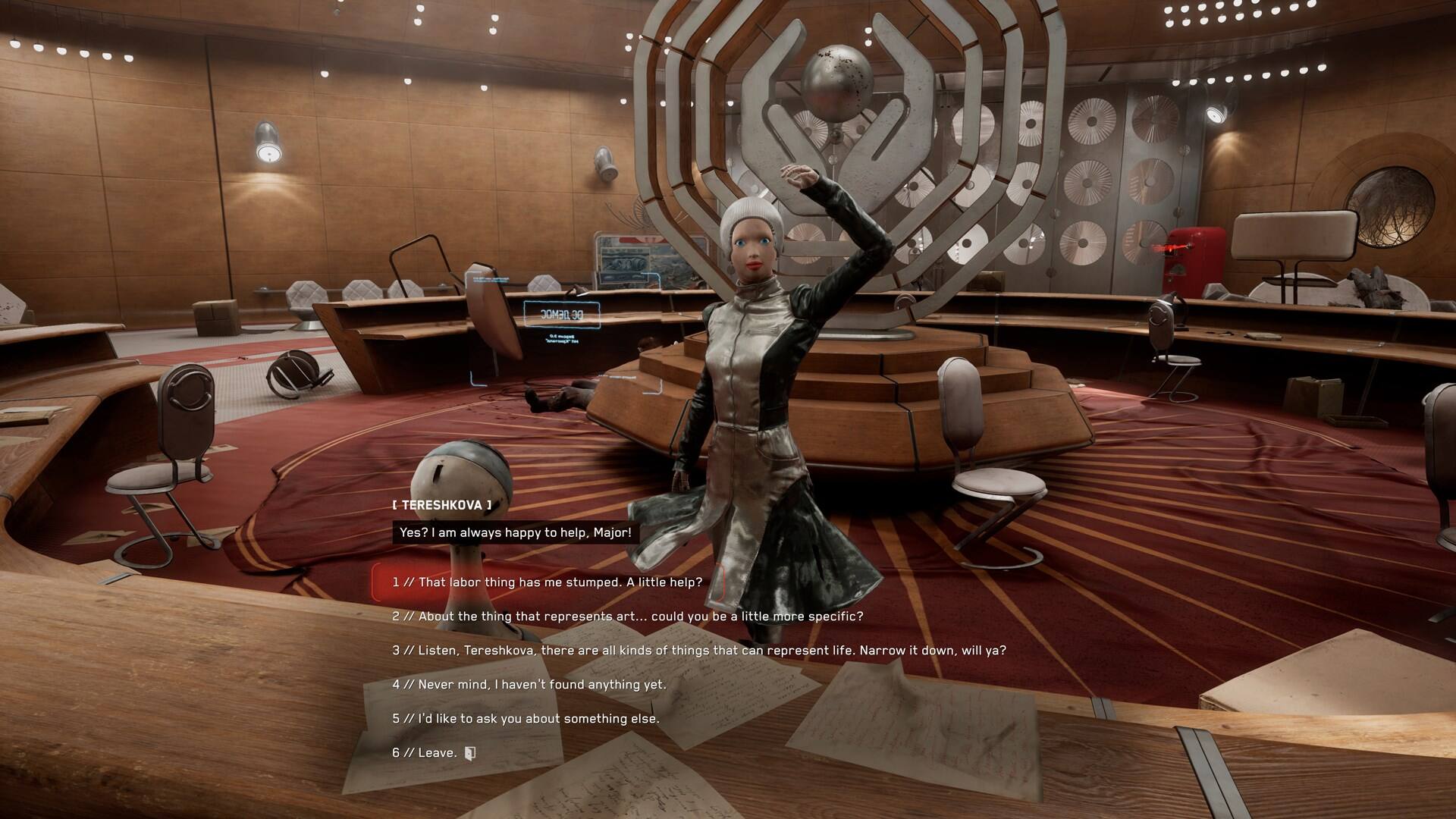 BE 1 TERESHKOVA] Yes? I am always happy to help, Major! 1 // That labor thing has me stumped. A little help? 2 / About the thing that represents art... could you be a little more specific? 3 // Listen, Tereshkova, there are all kinds of things that can represent life. Narrow it down, will ya? 4 // Never mind. | haven't found anything yet. 5 // I'd like to ask you about something else. 6 // Leave.