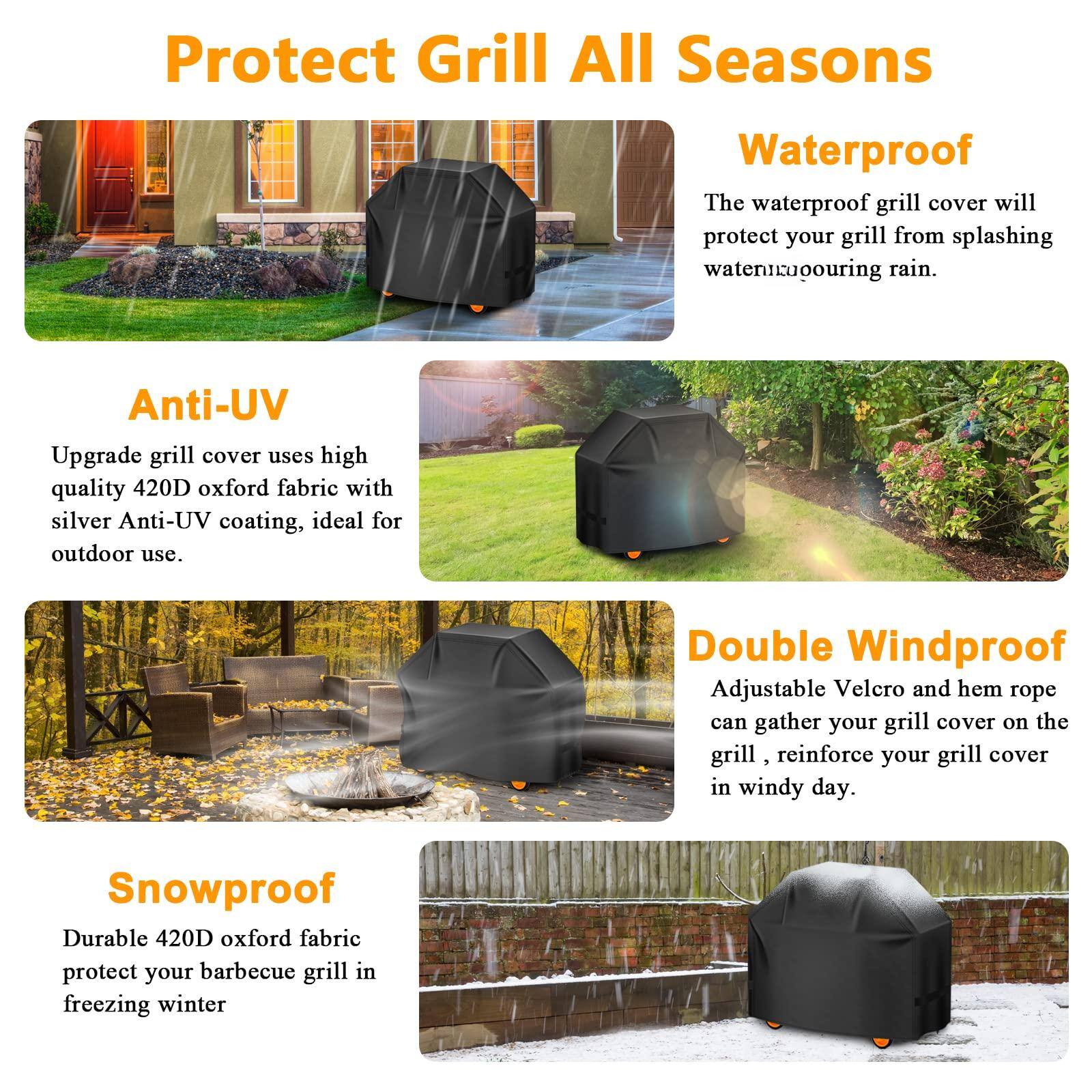 Protect Grill All Seasons

Waterproof  
The waterproof grill cover will protect your grill from splashing water and pouring rain.

Anti-UV  
Upgrade grill cover uses high quality 420D oxford fabric with silver Anti-UV coating, ideal for outdoor use.

Double Windproof  
Adjustable Velcro and hem rope can gather your grill cover on the grill, reinforce your grill cover in windy day.

Snowproof  
Durable 420D oxford fabric protect your barbecue grill in freezing winter