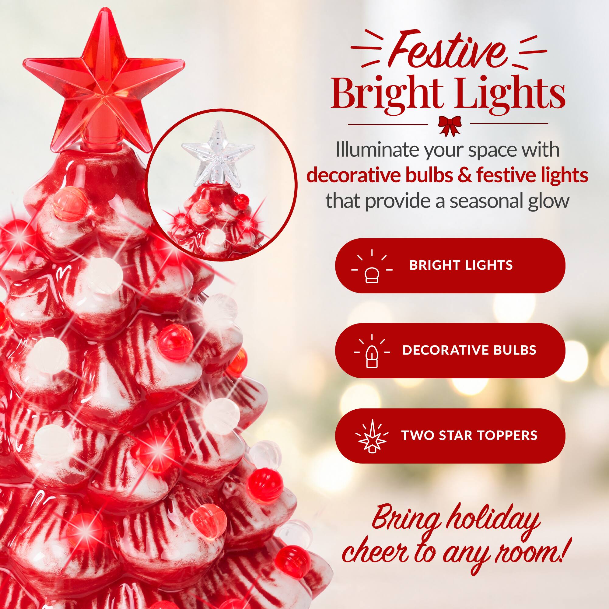 Festive Bright Lights  
Illuminate your space with decorative bulbs & festive lights that provide a seasonal glow

BRIGHT LIGHTS  
DECORATIVE BULBS  
TWO STAR TOPPERS  

Bring holiday cheer to any room!