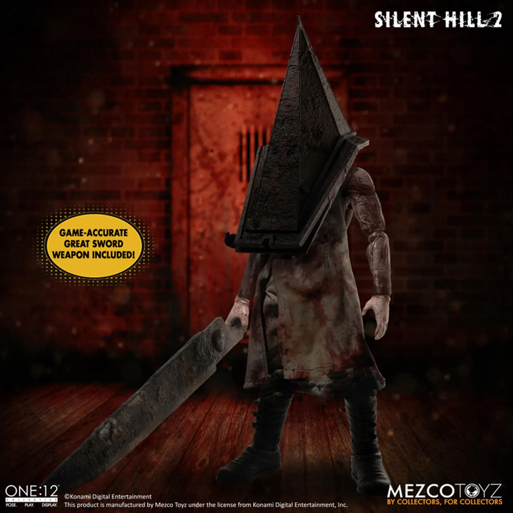 SILENT HILL 2  
2 GAME-ACCURATE GREAT SWORD WEAPON INCLUDED!  
ONE:12  
Konami Entertainment S Digital POSE PLATT DGPLAY  
This product is manufactured by Mezco Toyz under the license from Konami Digital Entertainment, Inc.  
MEZCOTOYZ BY COLLECTORS, FOR COLLECTORS
