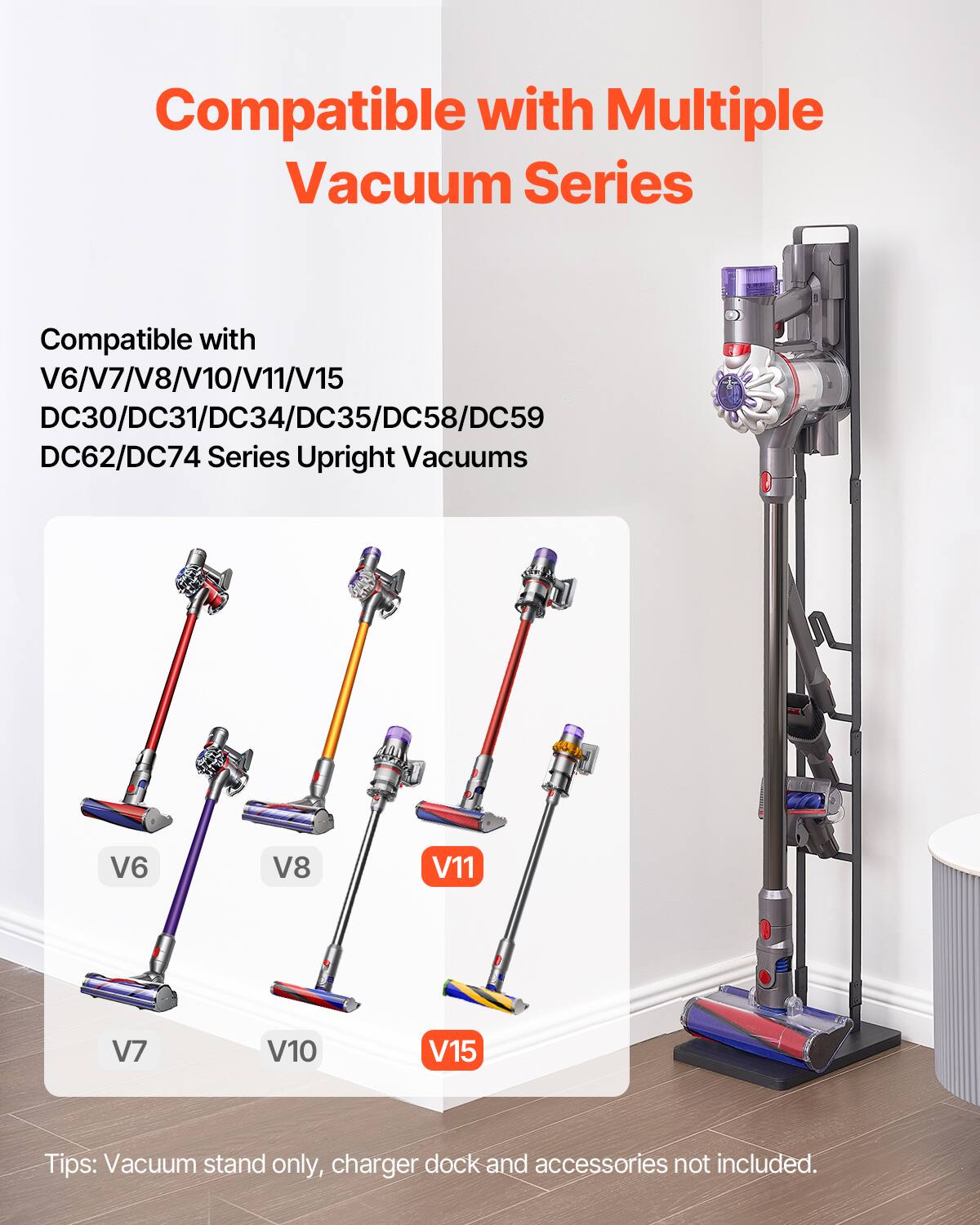 Compatible with Multiple Vacuum Series

Compatible with  
V6/V7/V8/V10/V11/V15  
DC30/DC31/DC34/DC35/DC58/DC59  
DC62/DC74 Series Upright Vacuums

Tips: Vacuum stand only, charger dock and accessories not included.