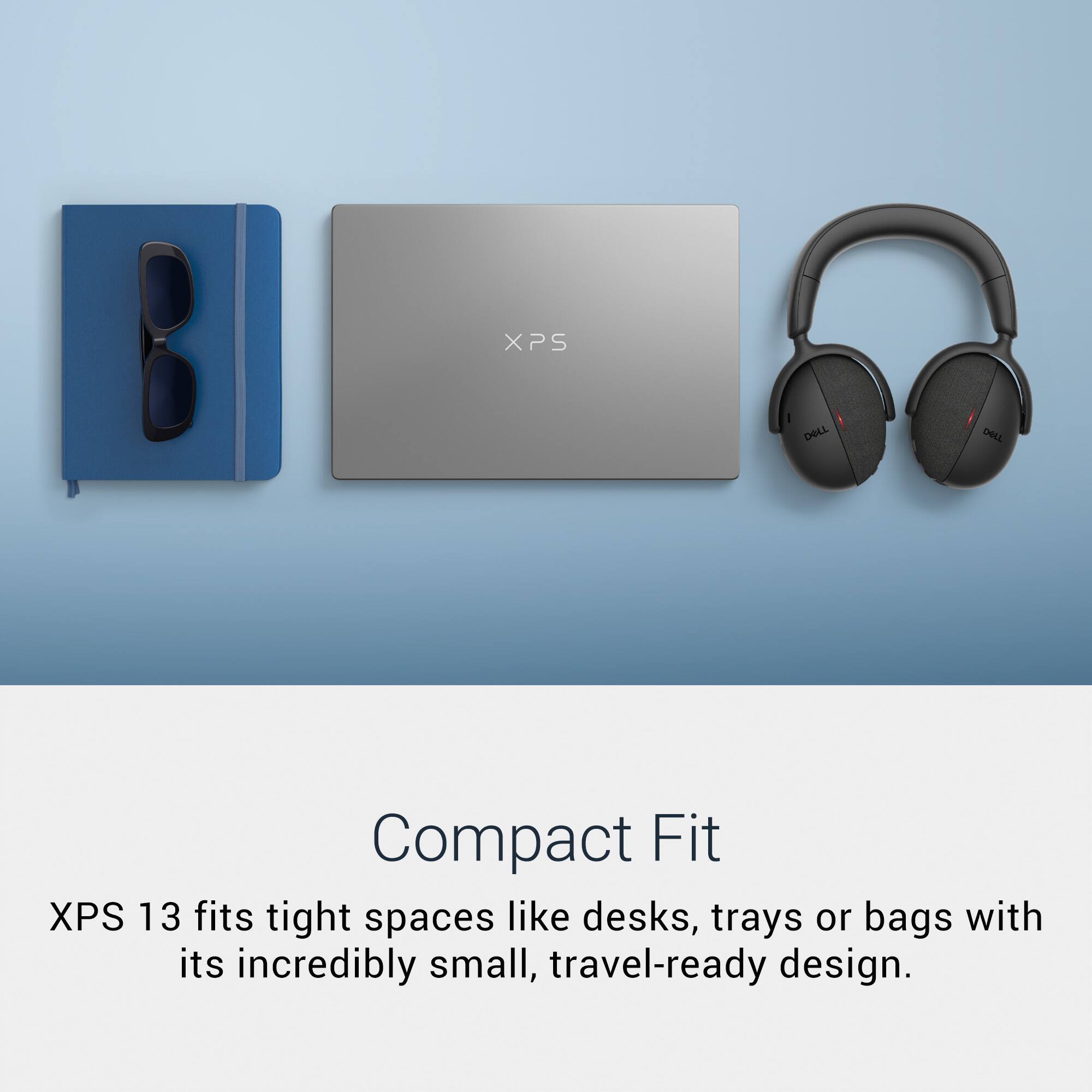 XPS  
DELL  
DELL  
Compact Fit  
XPS 13 fits tight spaces like desks, trays or bags with its incredibly small, travel-ready design.
