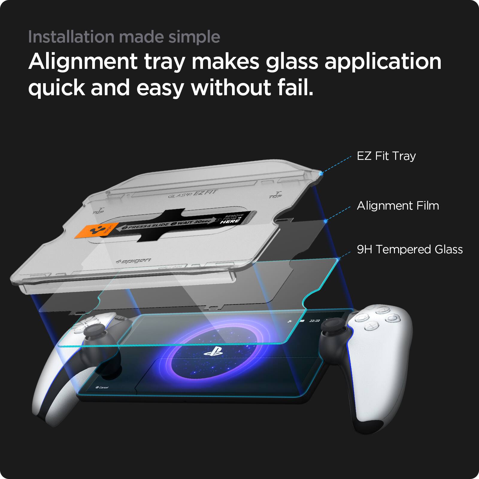 Installation made simple  
Alignment tray makes glass application quick and easy without fail.  

EZ Fit Tray  
Alignment Film  
9H Tempered Glass
