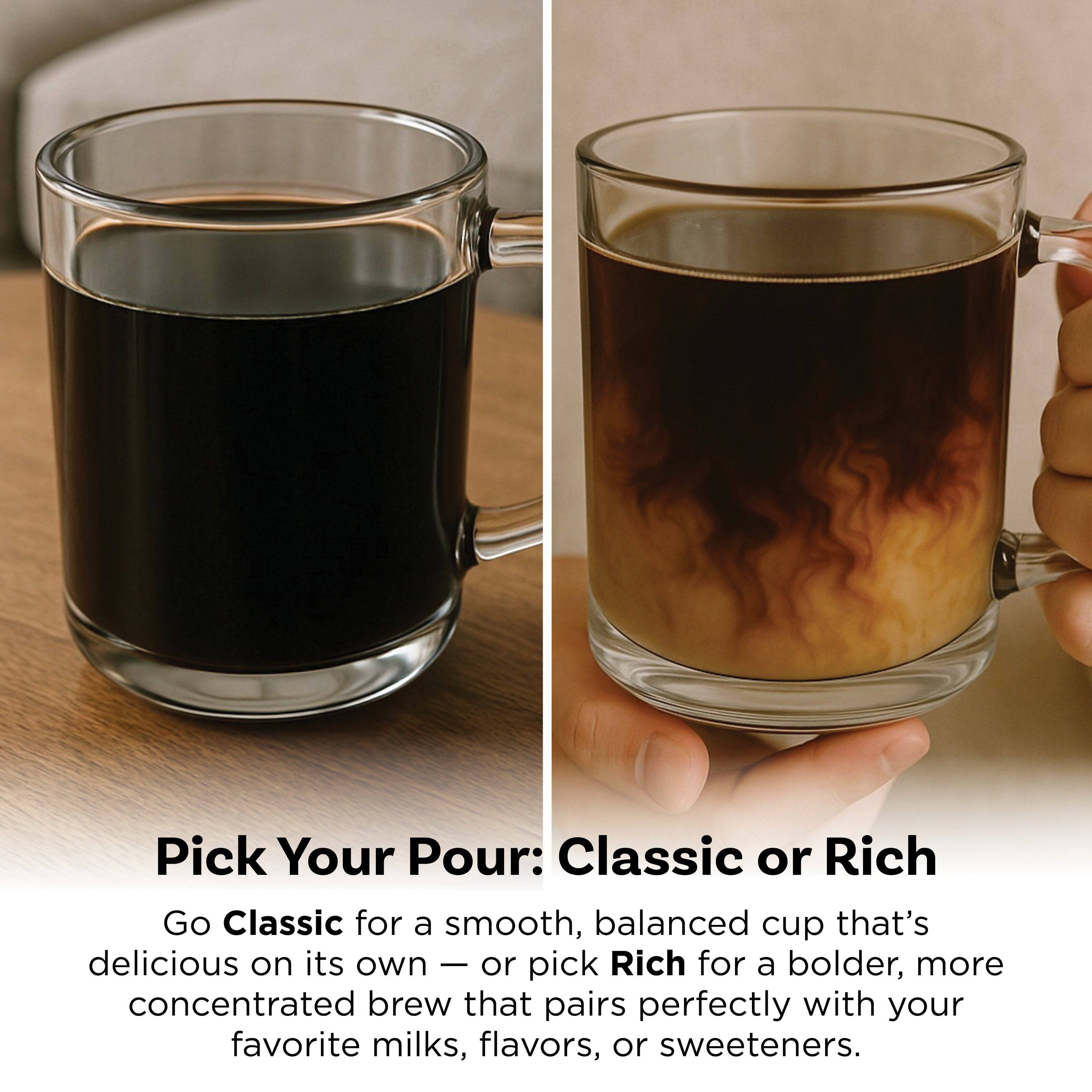 Pick Your Pour: Classic or Rich

Go Classic for a smooth, balanced cup that's delicious on its own — or pick Rich for a bolder, more concentrated brew that pairs perfectly with your favorite milks, flavors, or sweeteners.