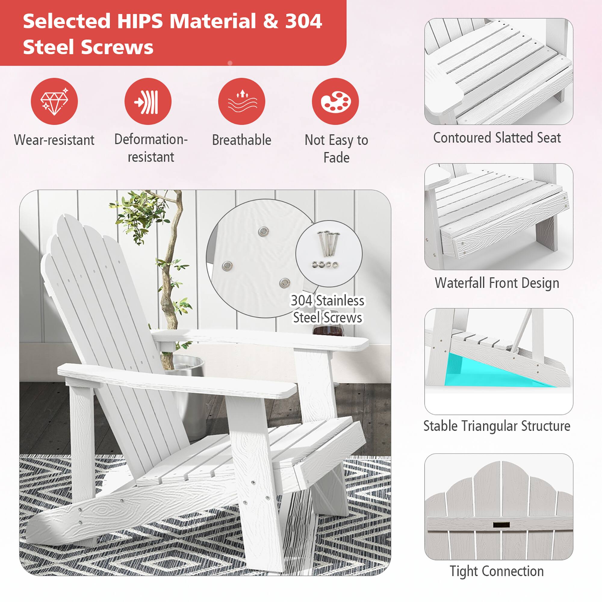 Selected HIPS Material & 304 Steel Screws

Wear-resistant
Deformation-resistant
Breathable
Not Easy to Fade

Contoured Slatted Seat
304 Stainless Steel Screws
Waterfall Front Design
Stable Triangular Structure
Tight Connection