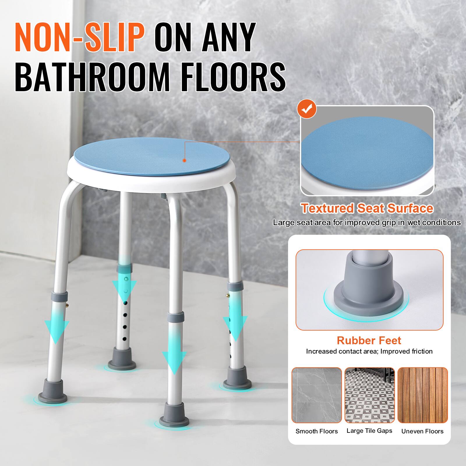 NON-SLIP ON ANY BATHROOM FLOORS

Textured Seat Surface
Large seat area for improved grip in wet conditions

Rubber Feet
Increased contact area; improved friction

Smooth Floors
Large Tile Gaps
Uneven Floors