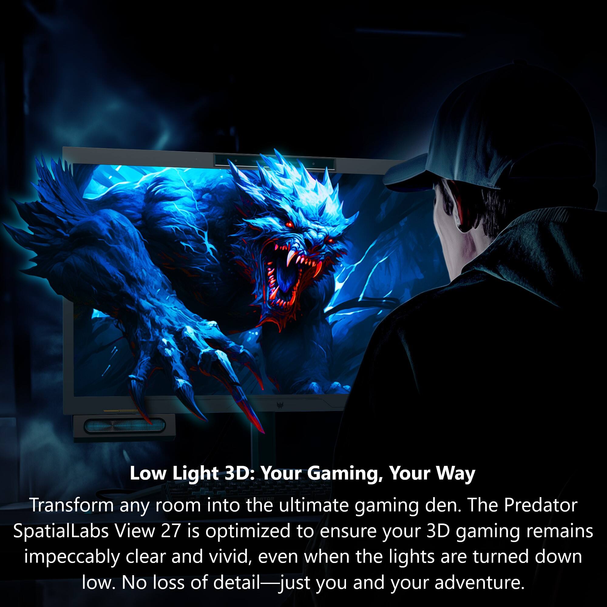 Low Light 3D: Your Gaming, Your Way. Transform any room into the ultimate gaming den. The Predator SpatialLabs View 27 is optimized to ensure your 3D gaming remains impeccably clear and vivid, even when the lights are turned down low. No loss of detail—just you and your adventure.