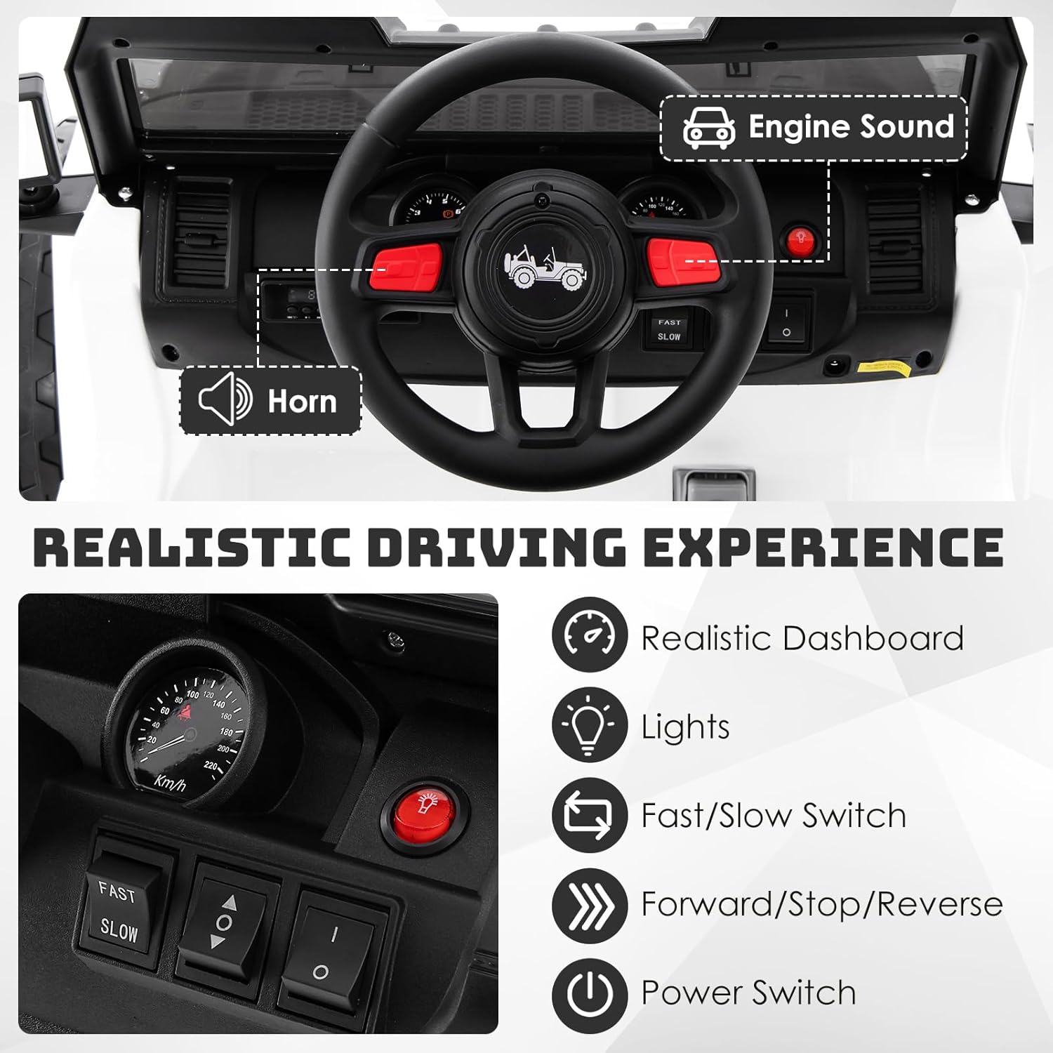 Engine Sound  
Horn  

REALISTIC DRIVING EXPERIENCE  

- Realistic Dashboard  
- Lights  
- Fast/Slow Switch  
- Forward/Stop/Reverse  
- Power Switch  

FAST SLOW