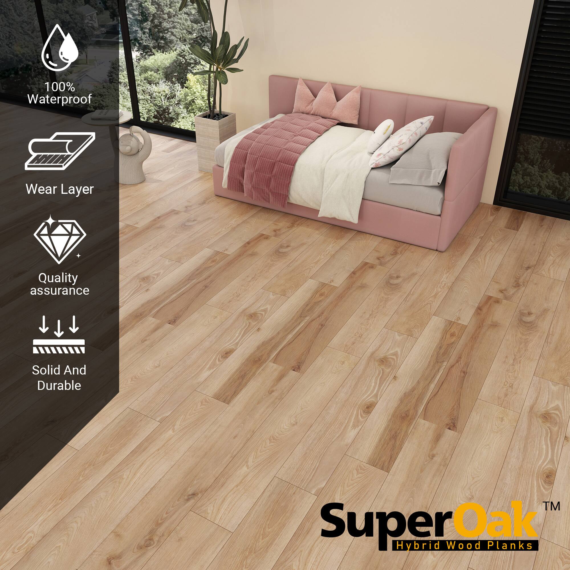 100% Waterproof  
Wear Layer  
Quality assurance  
Solid And Durable  

SuperOak™  
Hybrid Wood Planks