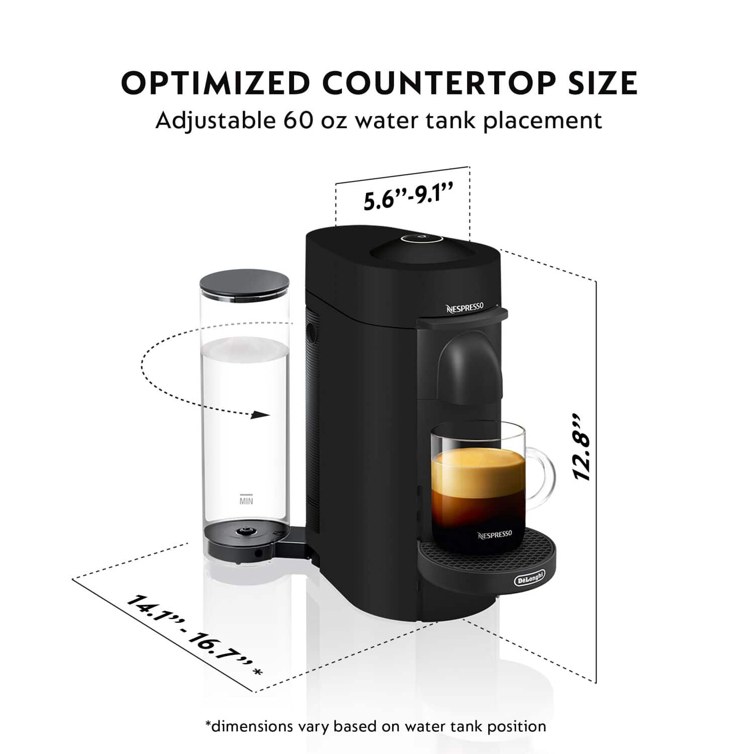 OPTIMIZED COUNTERTOP SIZE
Adjustable 60 oz water tank placement
5.6" - 9.1"
12.8"
14.1" - 16.7"
*dimensions vary based on water tank position