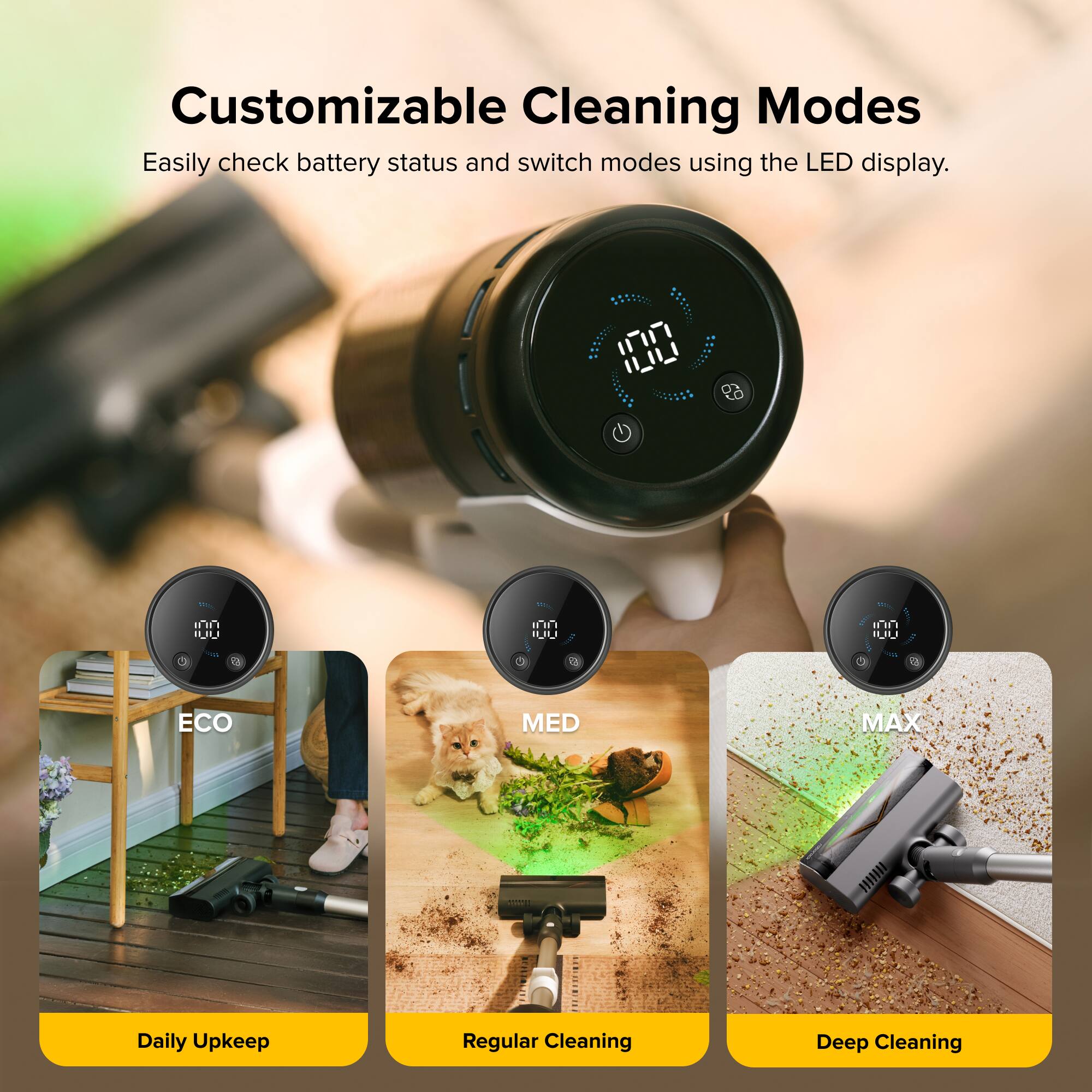 Customizable Cleaning Modes  
Easily check battery status and switch modes using the LED display.  

- ECO: Daily Upkeep  
- MED: Regular Cleaning  
- MAX: Deep Cleaning