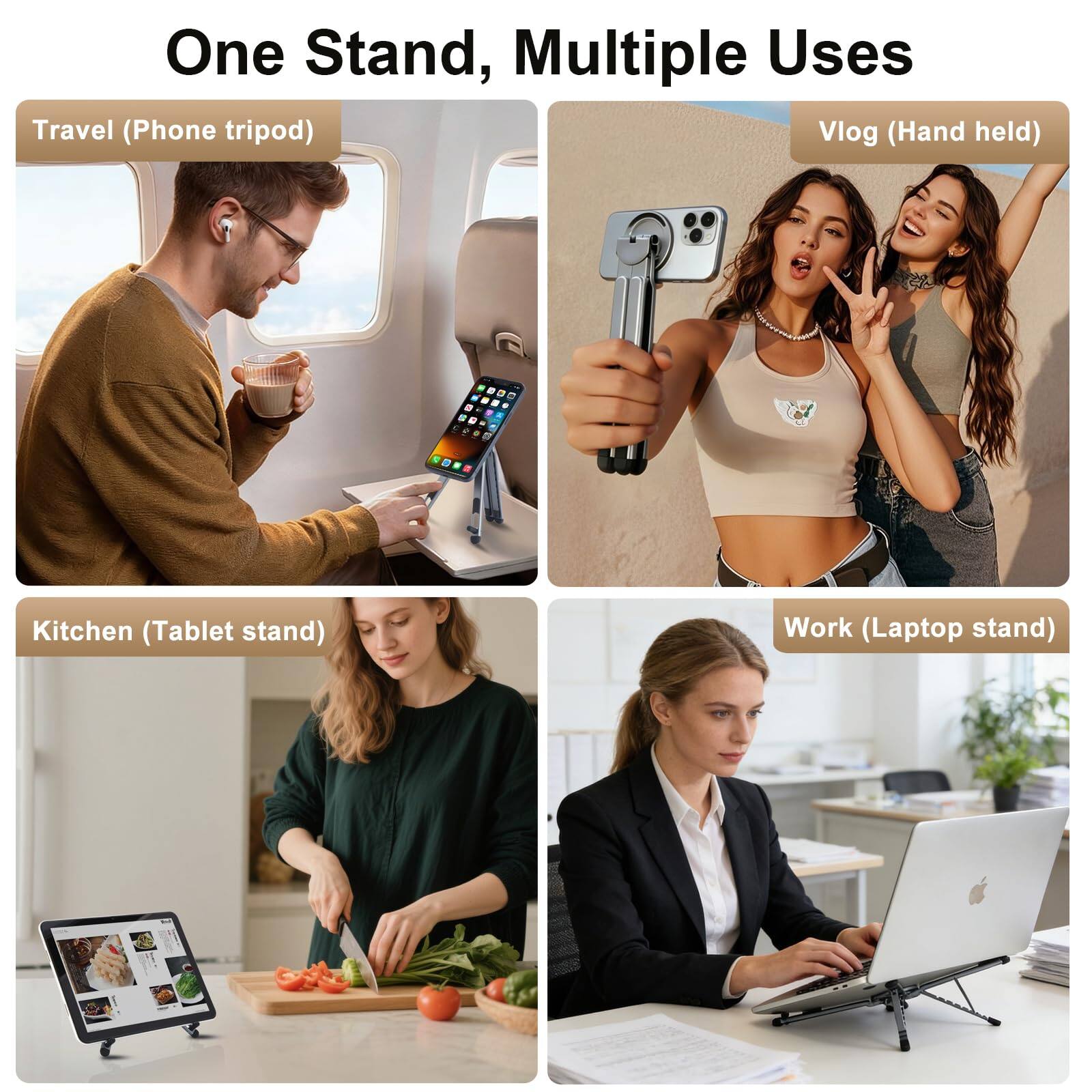 One Stand, Multiple Uses  
Travel (Phone tripod)  
Vlog (Hand held)  
Kitchen (Tablet stand)  
Work (Laptop stand)