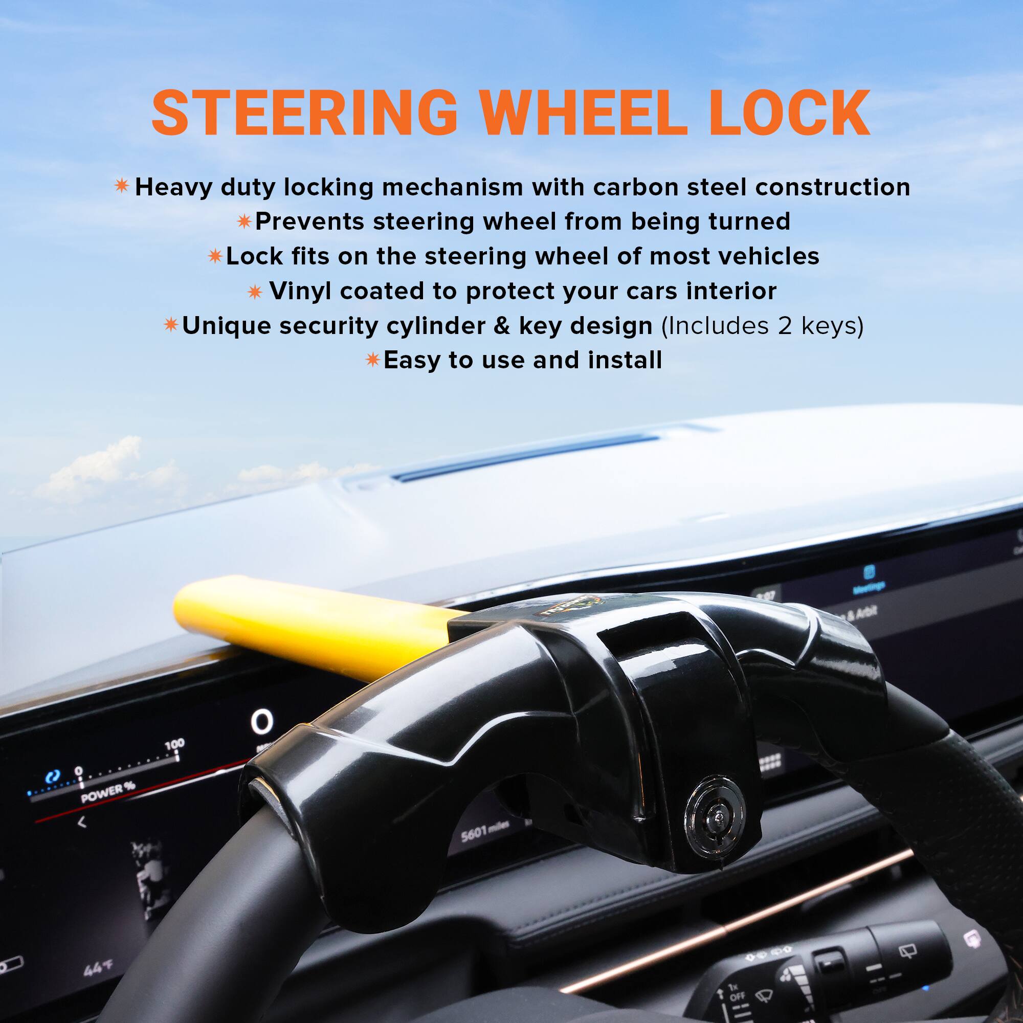 STEERING WHEEL LOCK

- Heavy duty locking mechanism with carbon steel construction
- Prevents steering wheel from being turned
- Lock fits on the steering wheel of most vehicles
- Vinyl coated to protect your car's interior
- Unique security cylinder & key design (Includes 2 keys)
- Easy to use and install