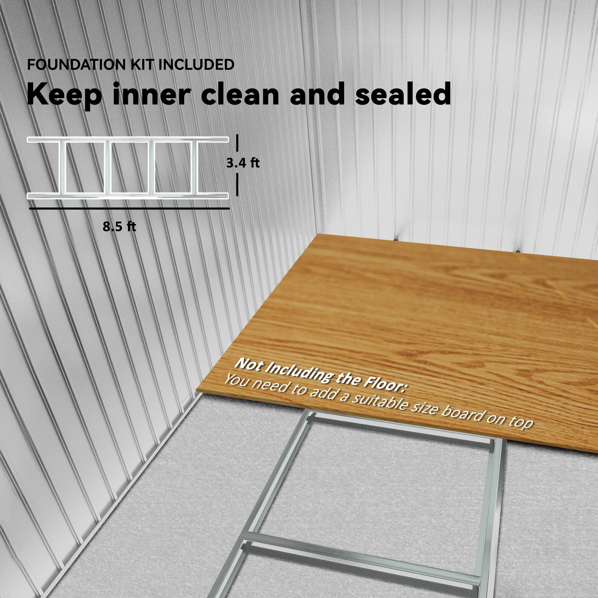 FOUNDATION KIT INCLUDED  
Keep inner clean and sealed  

3.4 ft  
8.5 ft  

Not Including the Floor:  
You need to add a suitable size board on top