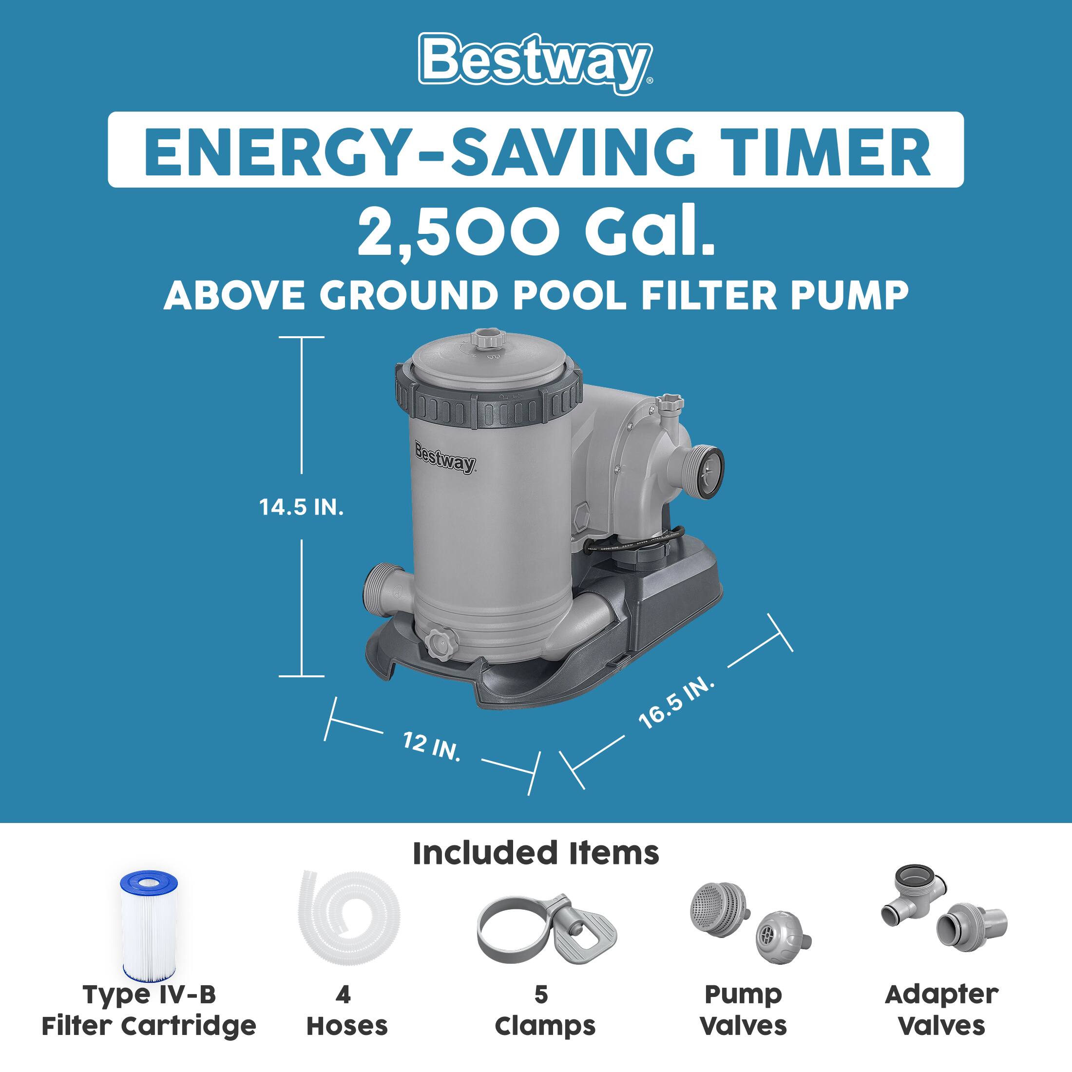 Bestway ENERGY-SAVING TIMER 2,500 Gal. ABOVE GROUND POOL FILTER PUMP

14.5 IN.  
12 IN.  
16.5 IN.

Included Items

- Type IV-B Filter Cartridge
- 4 Hoses
- 5 Clamps
- Pump Valves
- Adapter Valves