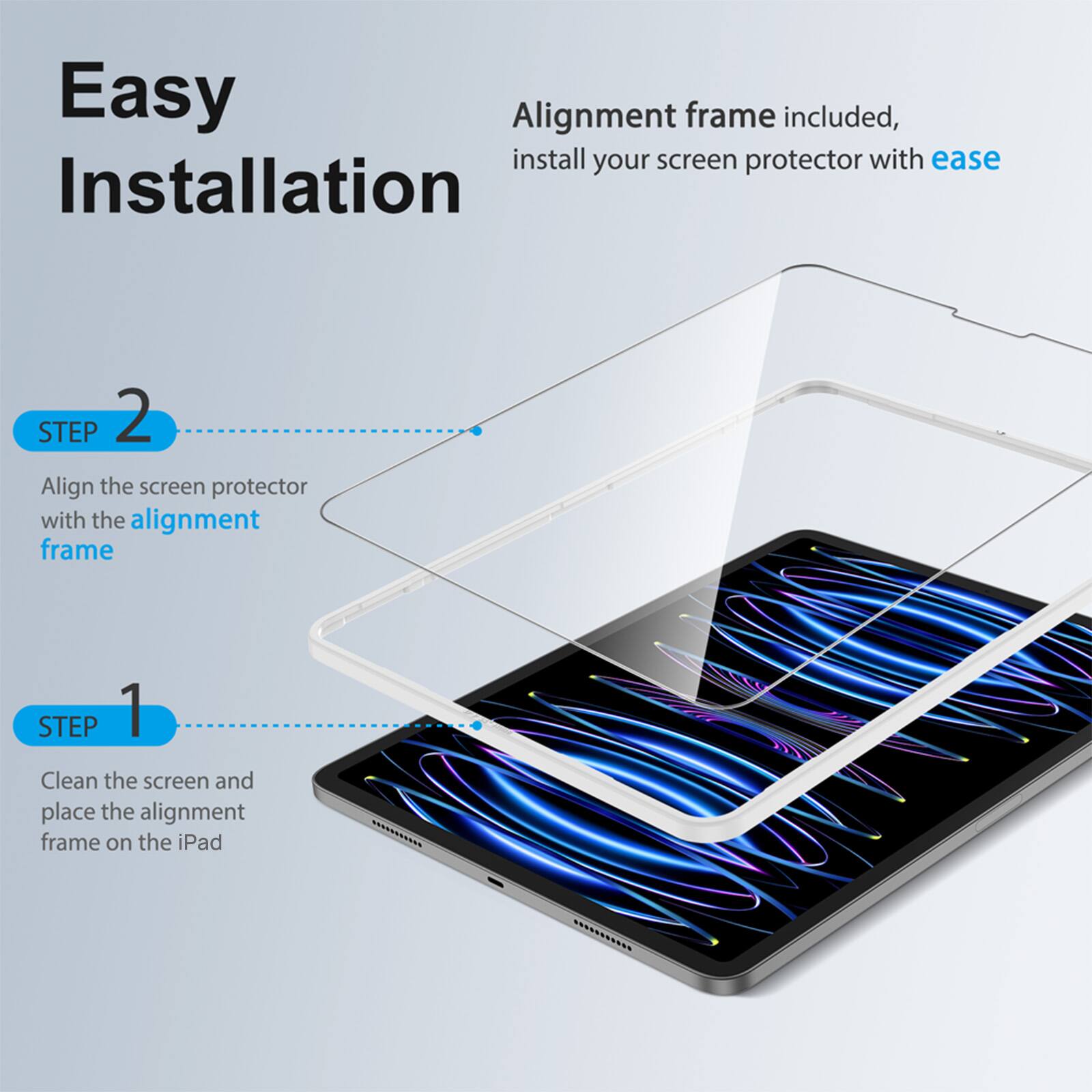 Easy Installation: Alignment Frame Included

Step 1: Clean the screen and place the alignment frame on the iPad.
Step 2: Align the screen protector with the alignment frame for a perfect fit.