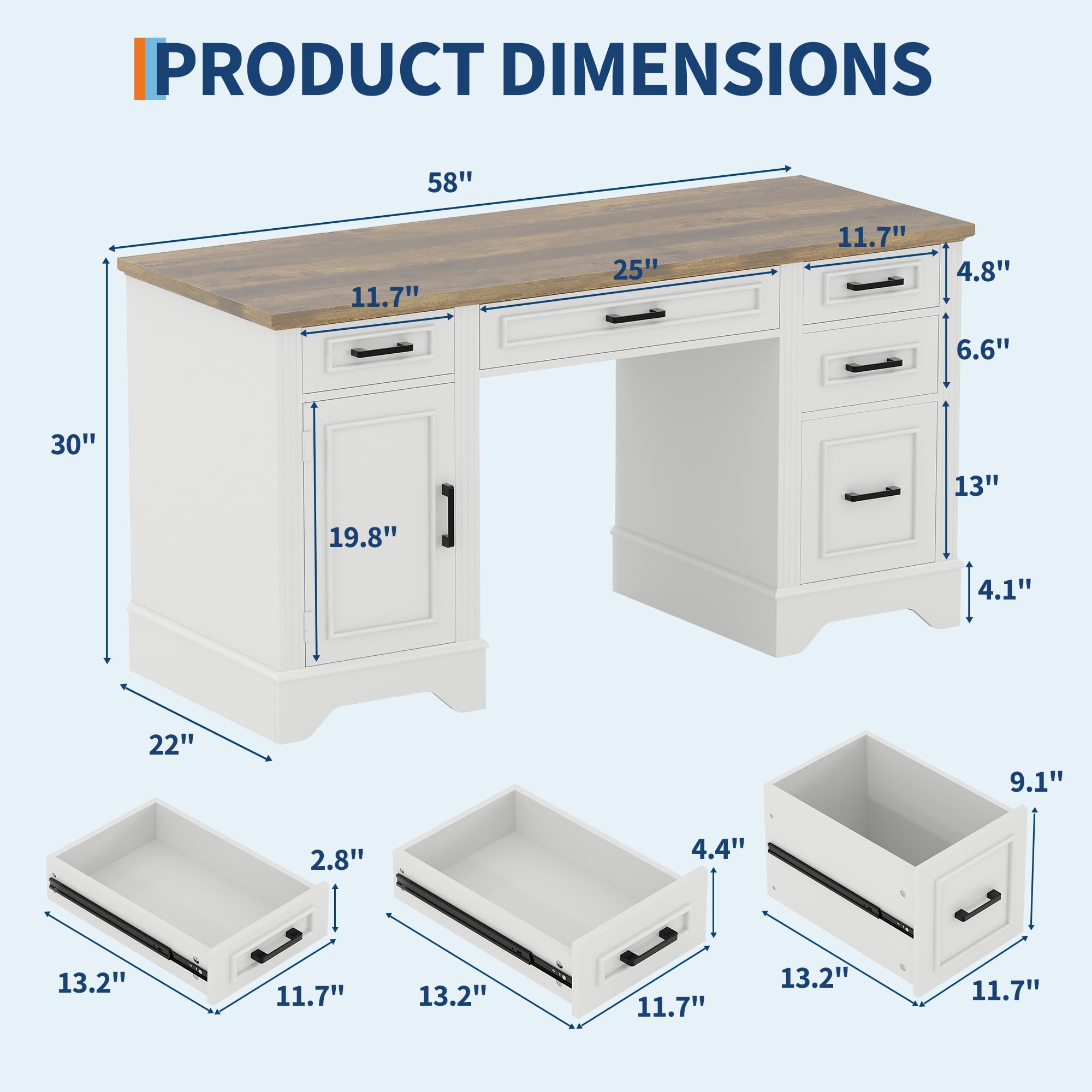PRODUCT DIMENSIONS

- 58" (length)
- 25" (width)
- 11.7" (depth)
- 4.8" (height of drawer)
- 6.6" (height of cabinet)
- 13" (height of cabinet)
- 30" (height of desk)
- 19.8" (height of cabinet)
- 4.1" (height of drawer)
- 22" (width of drawer)
- 9.1" (depth of drawer)
- 2.8" (height of drawer)
- 4.4" (height of drawer)
- 13.2" (width of drawer)
- 11.7" (depth of drawer)