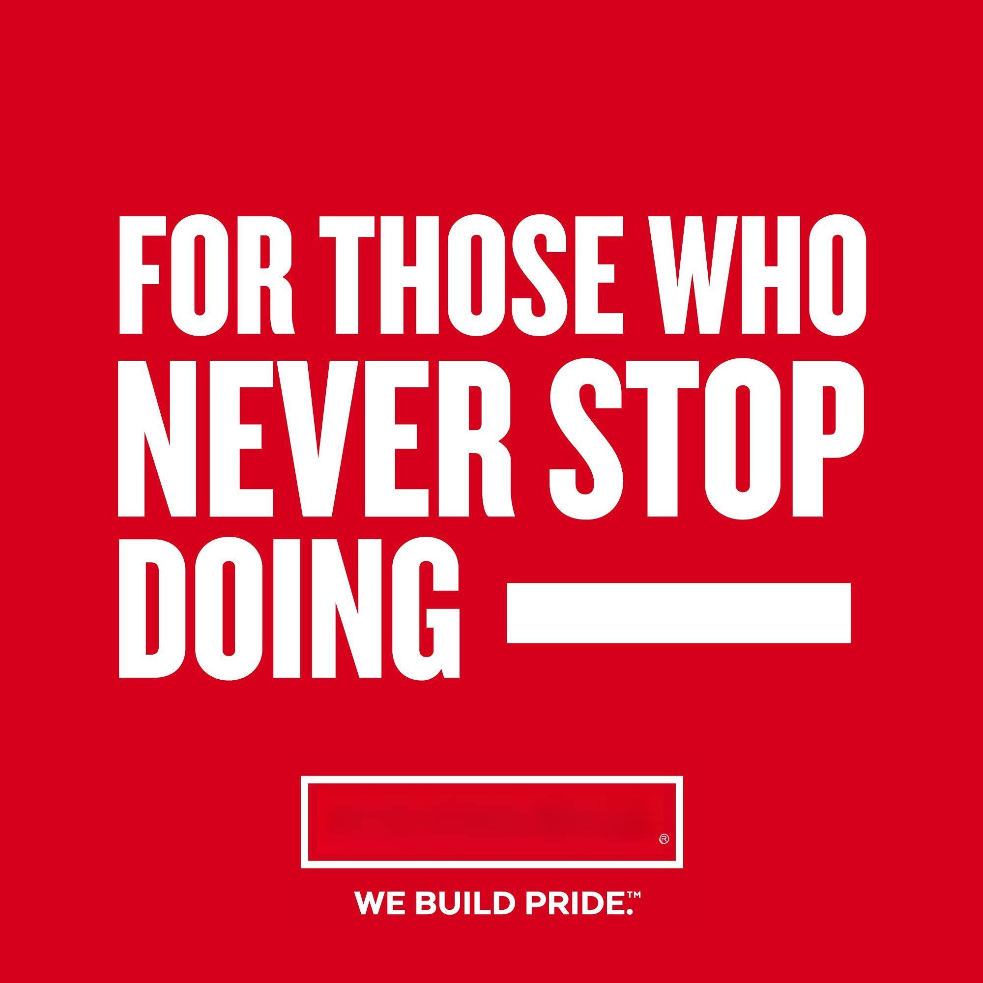 FOR THOSE WHO NEVER STOP DOING  
WE BUILD PRIDE™