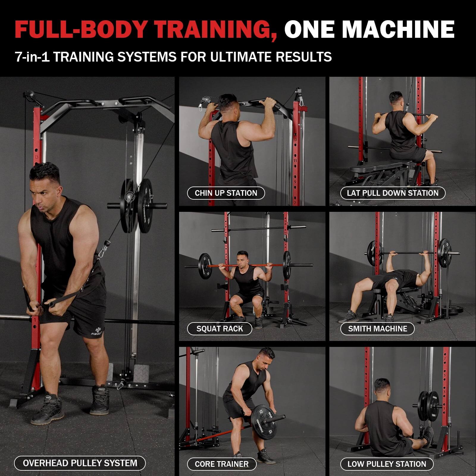 FULL-BODY TRAINING, ONE MACHINE  
7-in-1 TRAINING SYSTEMS FOR ULTIMATE RESULTS  
- CHIN UP STATION  
- LAT PULL DOWN STATION  
- SQUAT RACK  
- SMITH MACHINE  
- OVERHEAD PULLEY SYSTEM  
- CORE TRAINER  
- LOW PULLEY STATION