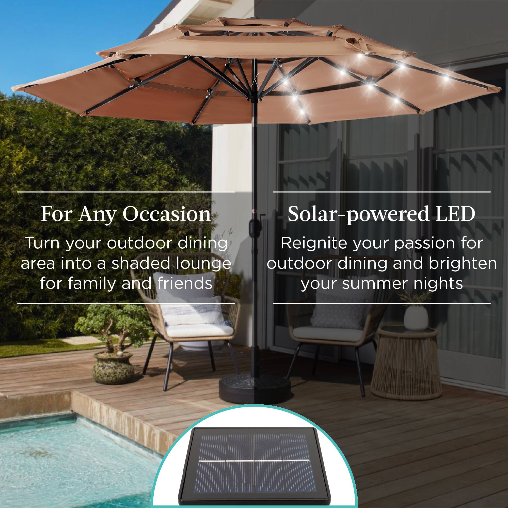 For Any Occasion  
Turn your outdoor dining area into a shaded lounge for family and friends  

Solar-powered LED  
Reignite your passion for outdoor dining and brighten your summer nights