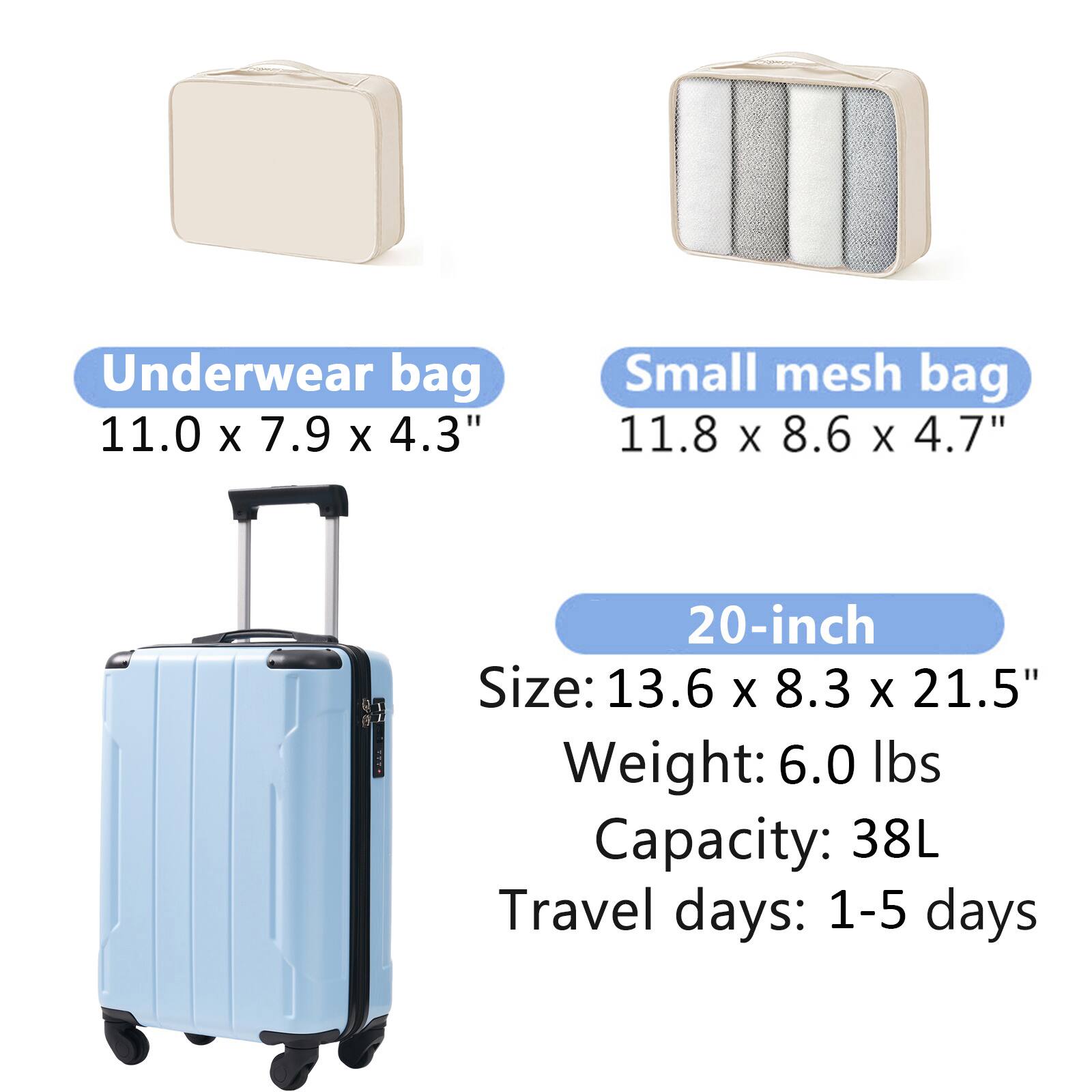 Underwear bag: 11.0 x 7.9 x 4.3"  
Small mesh bag: 11.8 x 8.6 x 4.7"  
20-inch  
Size: 13.6 x 8.3 x 21.5"  
Weight: 6.0 lbs  
Capacity: 38L  
Travel days: 1-5 days