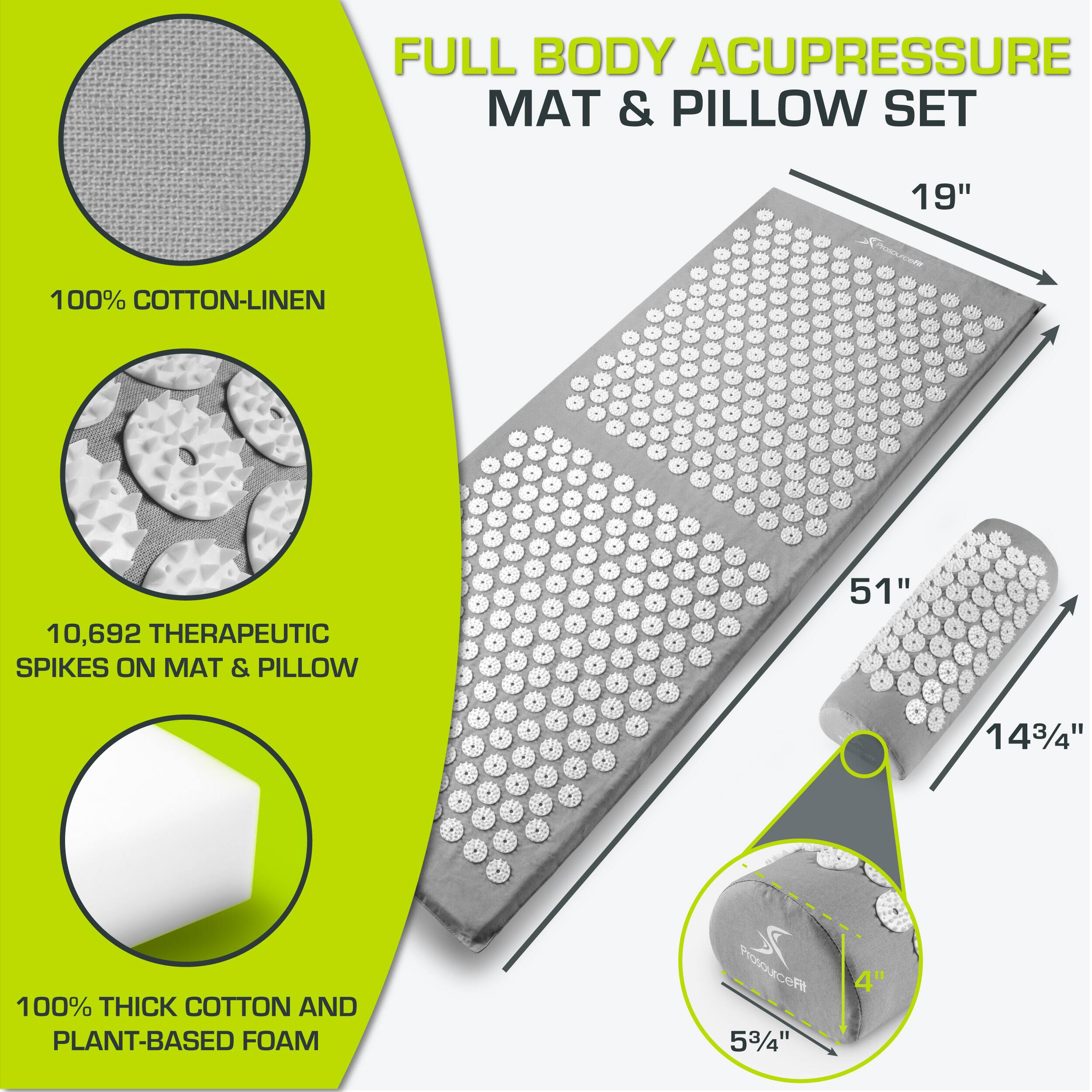 FULL BODY ACUPRESSURE MAT & PILLOW SET

100% COTTON-LINEN

10,692 THERAPEUTIC SPIKES ON MAT & PILLOW

100% THICK COTTON AND PLANT-BASED FOAM

19" x 51" x 14 3/4" x 5 3/4" x 4"