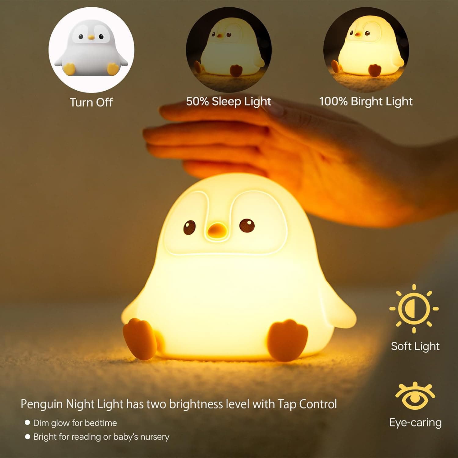 Turn Off  
50% Sleep Light  
100% Bright Light  

Penguin Night Light has two brightness levels with Tap Control  
- Dim glow for bedtime  
- Bright for reading or baby's nursery  

Soft Light  
Eye-caring