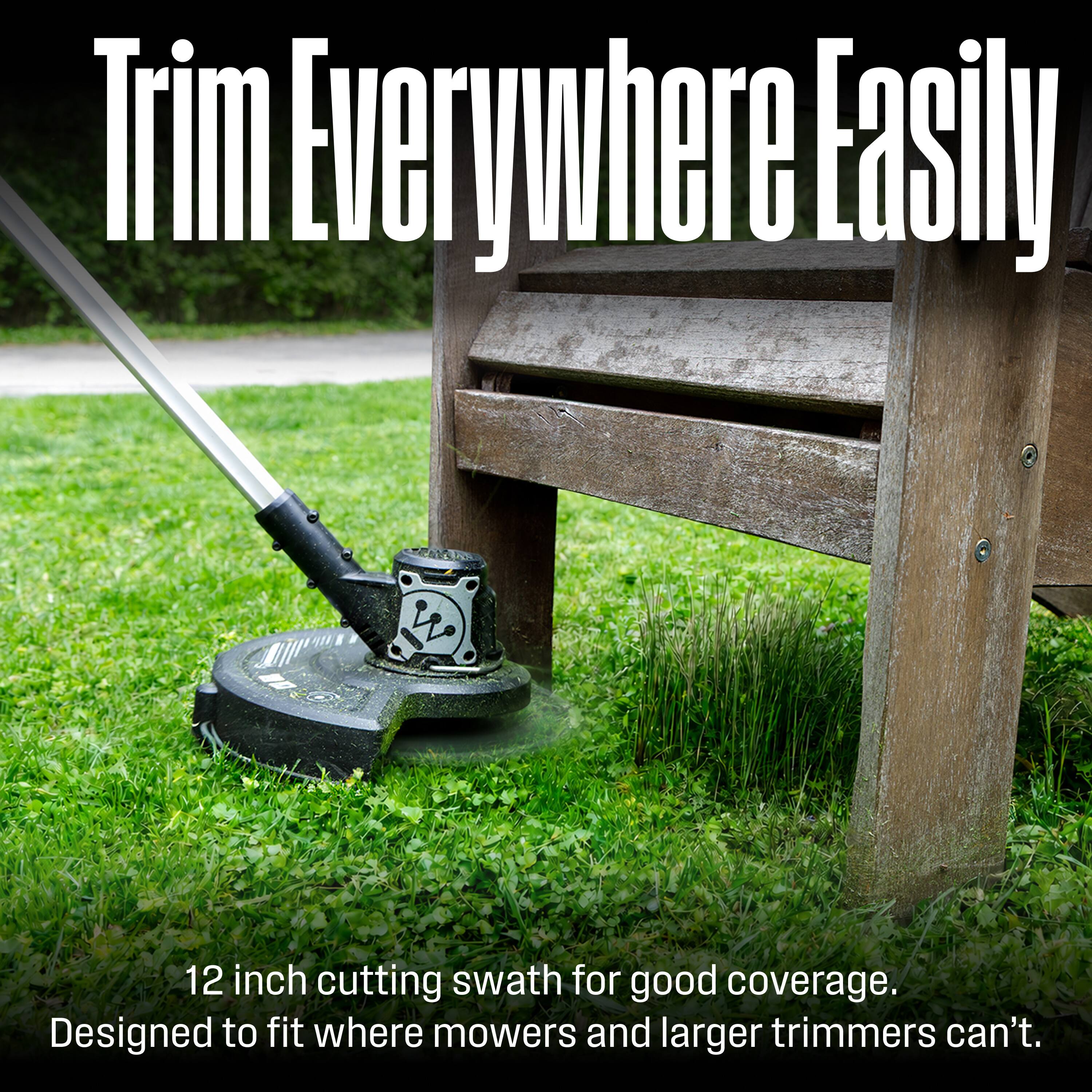 Trim Everywhere Easily

12 inch cutting swath for good coverage.  
Designed to fit where mowers and larger trimmers can't.