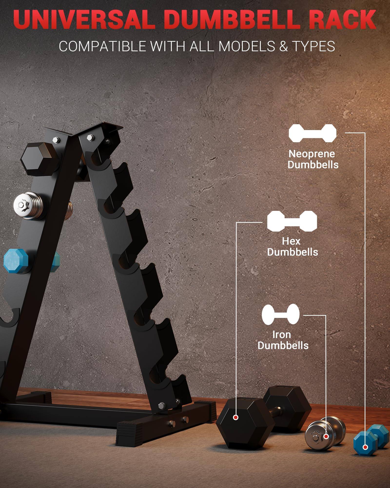UNIVERSAL DUMBBELL RACK  
COMPATIBLE WITH ALL MODELS & TYPES  

Neoprene Dumbbells  
Hex Dumbbells  
Iron Dumbbells