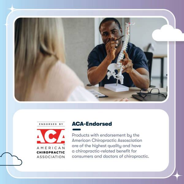 ENDORSED BY  
ACA-Endorsed  

Products with endorsement by the American Chiropractic Association are of the highest quality and have a chiropractic-related benefit for consumers and doctors of chiropractic.  

AMERICAN CHIROPRACTIC ASSOCIATION