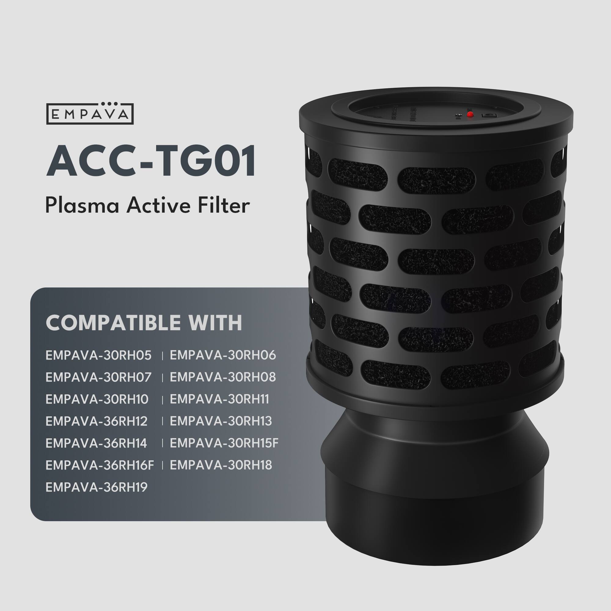 EMPAVA  
ACC-TG01 Plasma Active Filter  
COMPATIBLE WITH  
EMPAVA-30RH05 | EMPAVA-30RH06  
EMPAVA-30RH07 | EMPAVA-30RH08  
EMPAVA-30RH10 | EMPAVA-30RH11  
EMPAVA-36RH12 | EMPAVA-30RH13  
EMPAVA-36RH14 | EMPAVA-30RH15F  
EMPAVA-36RH16F | EMPAVA-30RH18  
EMPAVA-36RH19