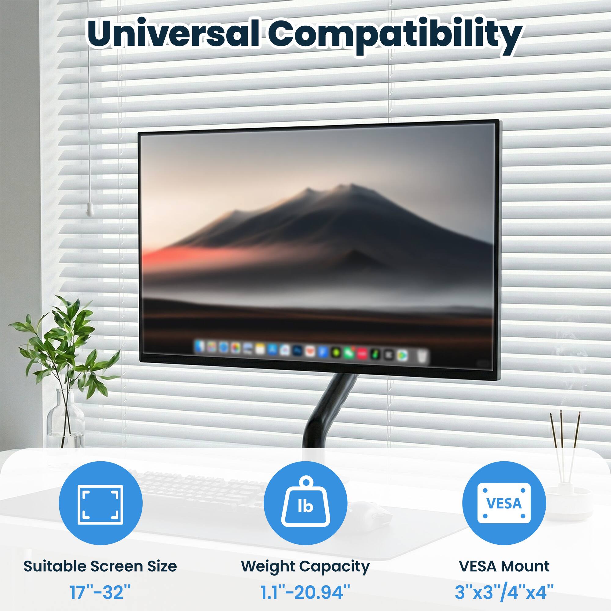 Universal Compatibility

- Suitable Screen Size: 17"-32"
- Weight Capacity: 1.1"-20.94"
- VESA Mount: 3"x3"/4"x4"