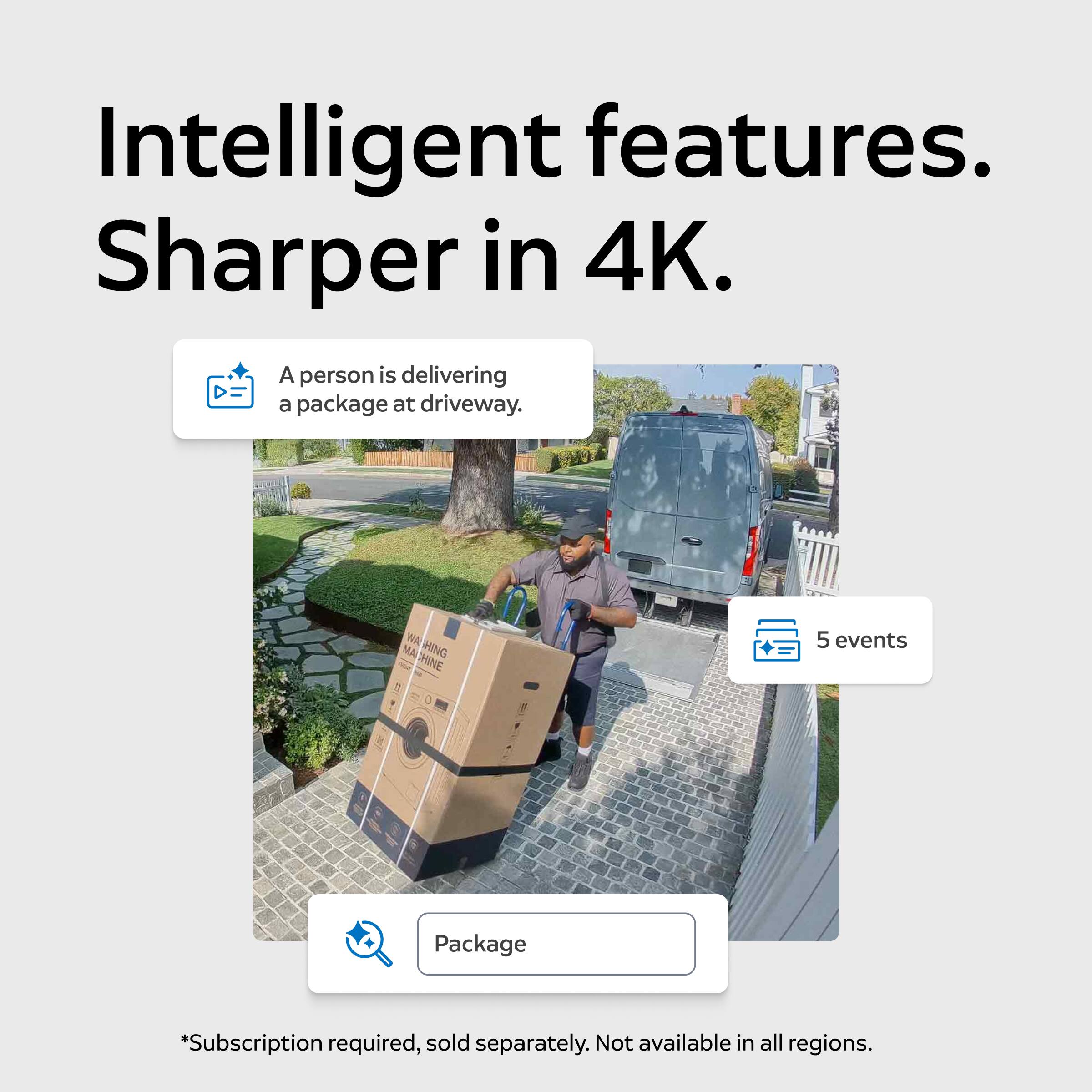Intelligent features. Sharper in 4K.

A person is delivering a package at driveway.

5 events

Package

*Subscription required, sold separately. Not available in all regions.