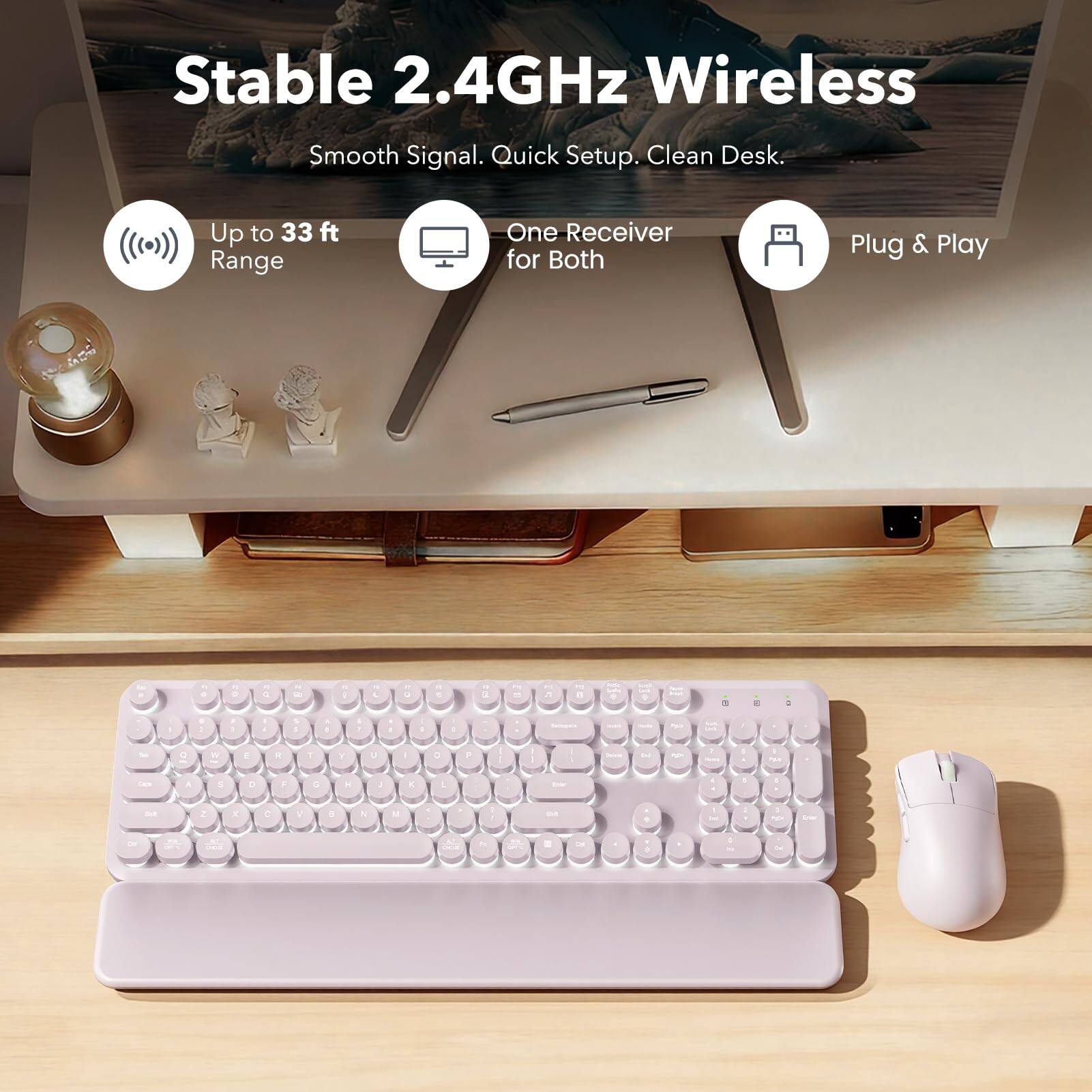 Stable 2.4GHz Wireless  
Smooth Signal. Quick Setup. Clean Desk.  
Up to 33 ft Range  
One Receiver for Both  
Plug & Play