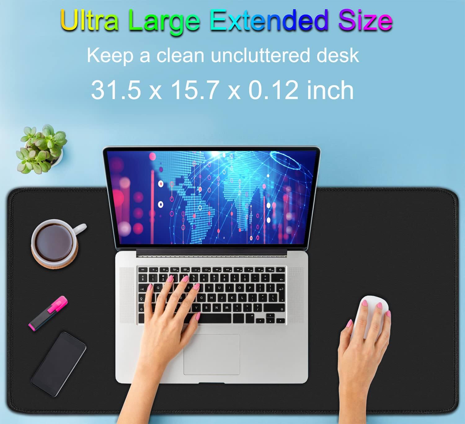 Ultra Large Extended Size  
Keep a clean uncluttered desk  
31.5 x 15.7 x 0.12 inch
