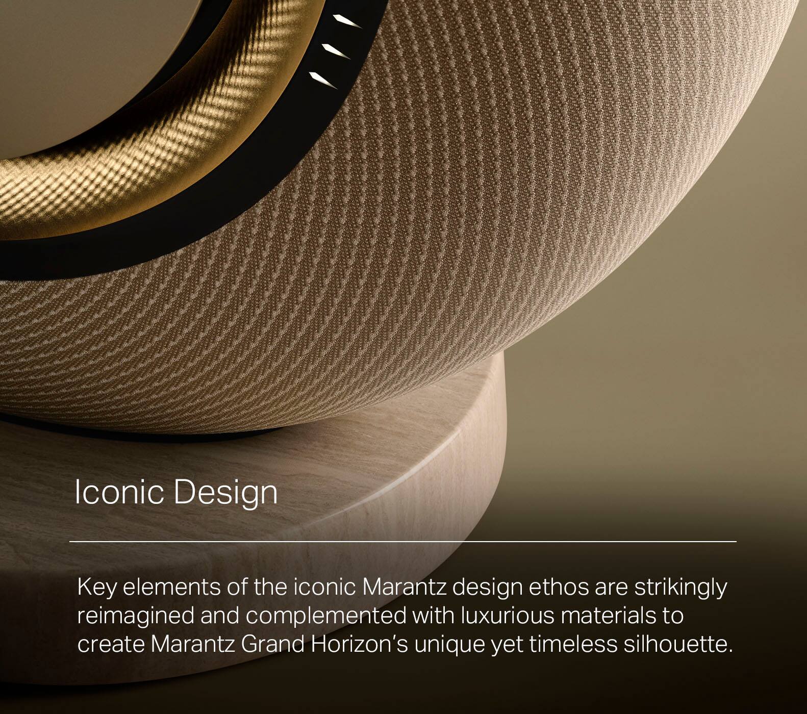 Iconic Design: Key elements of the iconic Marantz design ethos are strikingly reimagined and complemented with luxurious materials to create Marantz Grand Horizon's unique yet timeless silhouette.