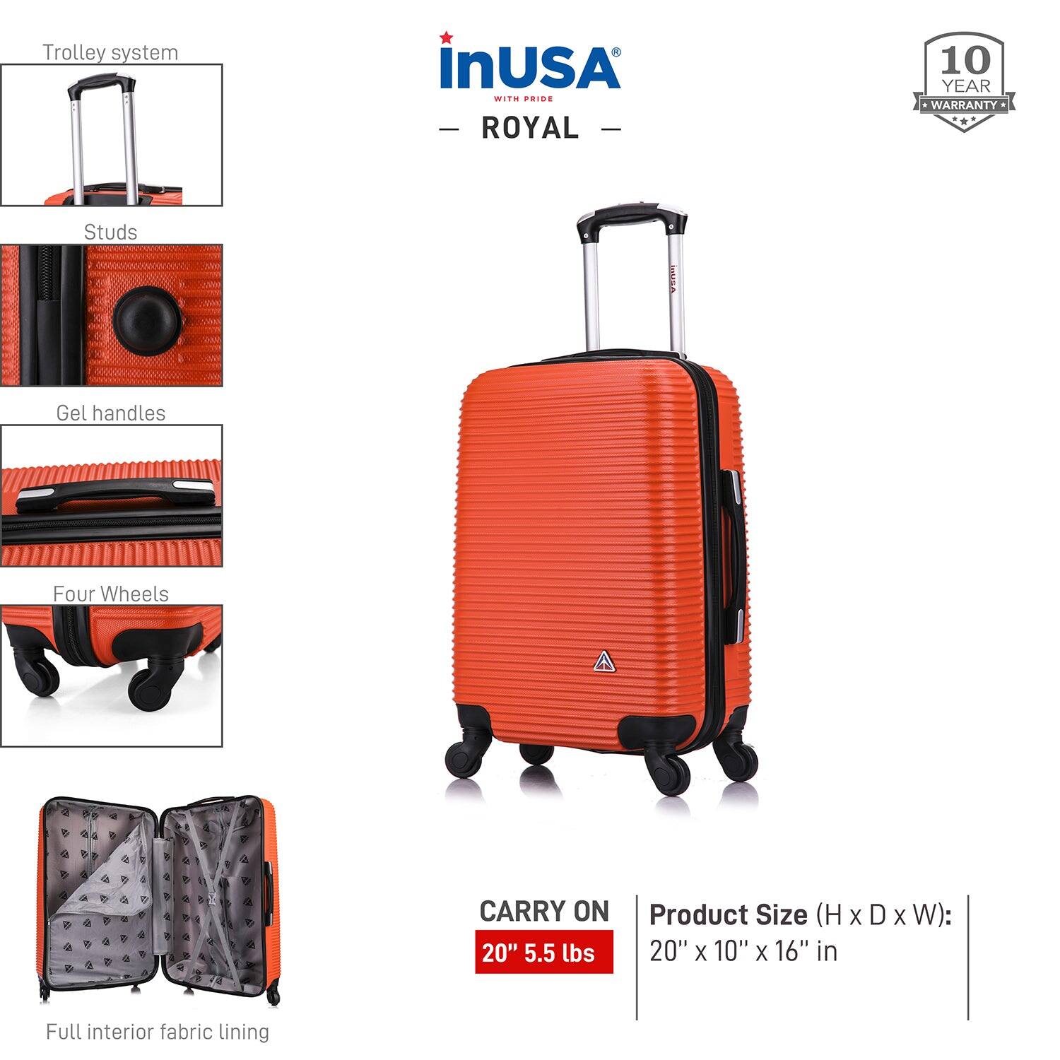 - Trolley system
- Studs
- Gel handles
- Four Wheels
- Full interior fabric lining

CARRY ON 20" 5.5 lbs

Product Size (H x D x W): 20" x 10" x 16" in

10 YEAR WARRANTY

inUSA - ROYAL