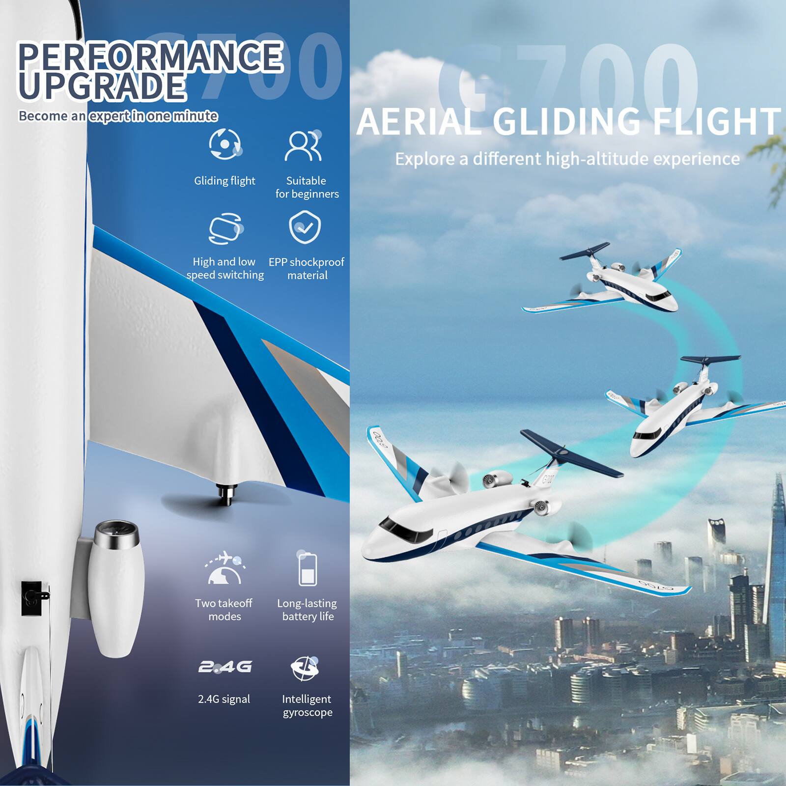 PERFORMANCE UPGRADE 700  
Become an expert in one minute  

AERIAL GLIDING FLIGHT  
Explore a different high-altitude experience  

Gliding flight  
Suitable for beginners  

High and low speed switching  
EPP shockproof material  

Two takeoff modes  
Long-lasting battery life  

2.4G signal  
Intelligent gyroscope