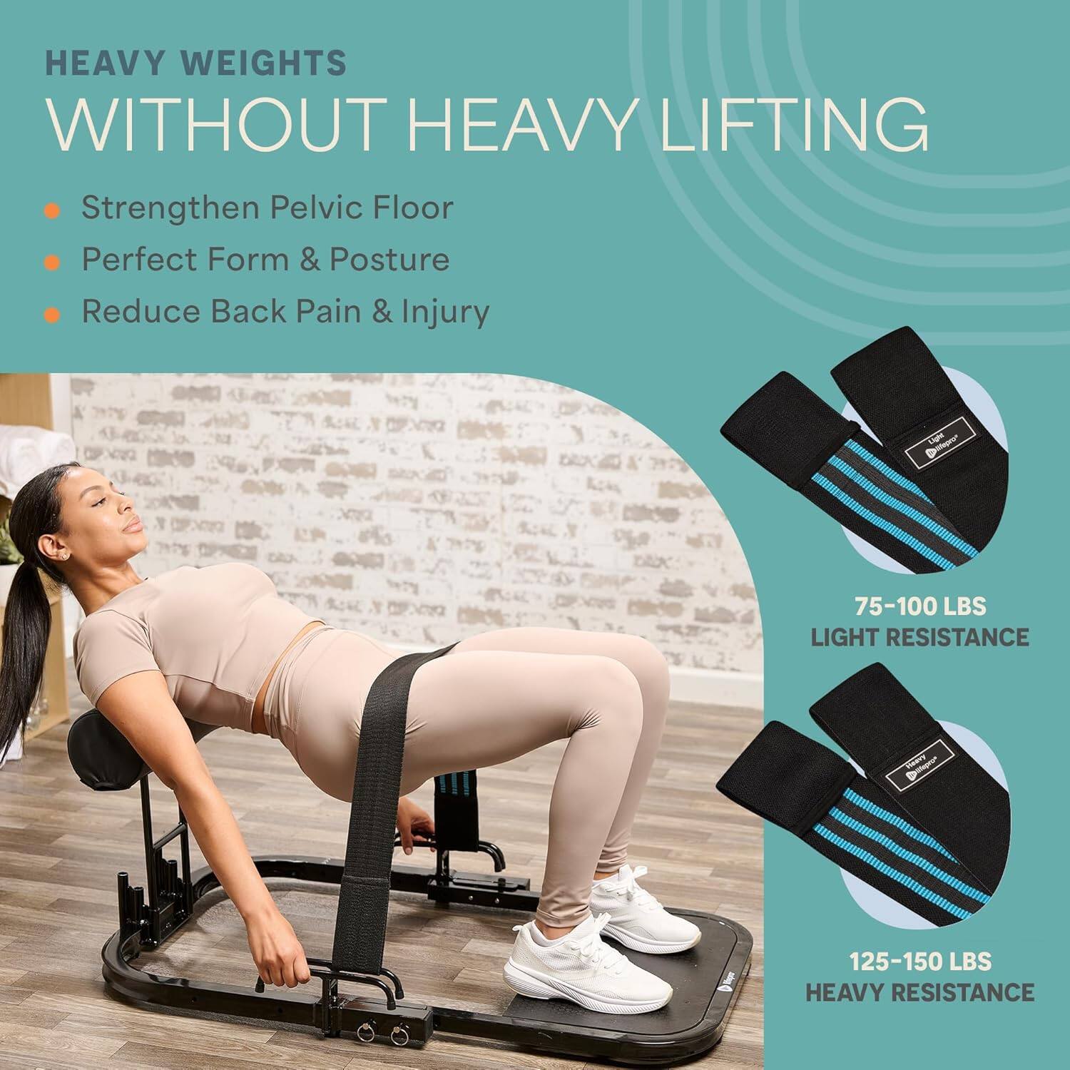 HEAVY WEIGHTS WITHOUT HEAVY LIFTING

- Strengthen Pelvic Floor
- Perfect Form & Posture
- Reduce Back Pain & Injury

75-100 LBS LIGHT RESISTANCE

125-150 LBS HEAVY RESISTANCE