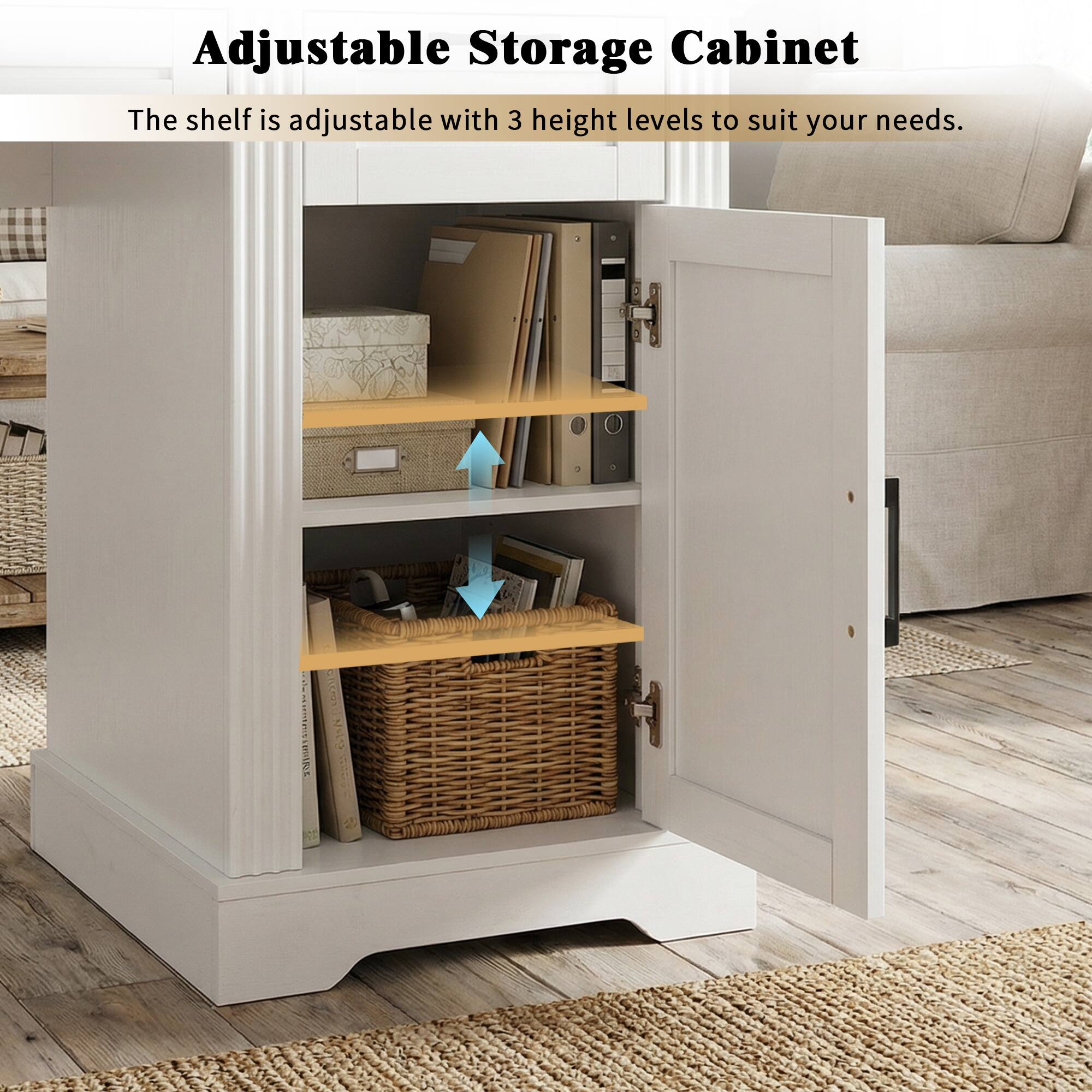 Adjustable Storage Cabinet  
The shelf is adjustable with 3 height levels to suit your needs.