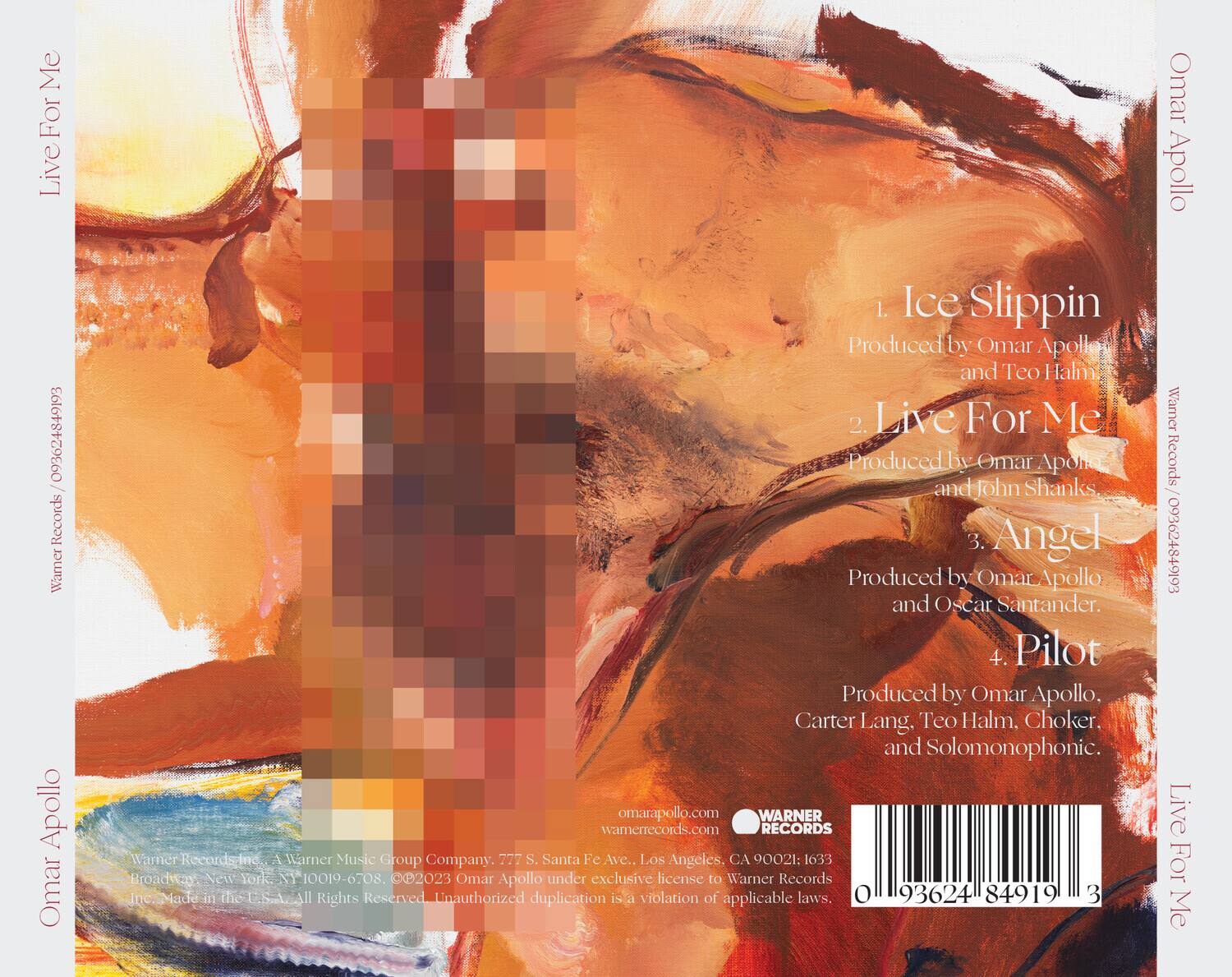 **Live For Me**

1. Ice Slippin  
   Produced by Omar Apollo and Teo Halm

2. Live For Me  
   Produced by Omar Apollo and John Shanks

3. Angel  
   Produced by Omar Apollo and Oscar Santander

4. Pilot  
   Produced by Omar Apollo, Carter Lang, Teo Halm, Choker, and Solomonophonic

---

Omar Apollo  
Warner Records

---

Warner Records Inc.  
A Warner Music Group Company  
227 S. Santa Fe Ave., Los Angeles, CA 90021  
1633 Broadway, New York, NY 10019-6708

---

© 2023 Omar Apollo under exclusive license to Warner Records Inc.  
Made in the U.S.A. All Rights Reserved.  
Unauthorized duplication is a violation of applicable laws.

---

omarapollo.com  
warnerrecords.com

---

0 93624 84919 3

---

Live For Me  
Omar Apollo  
Warner Records