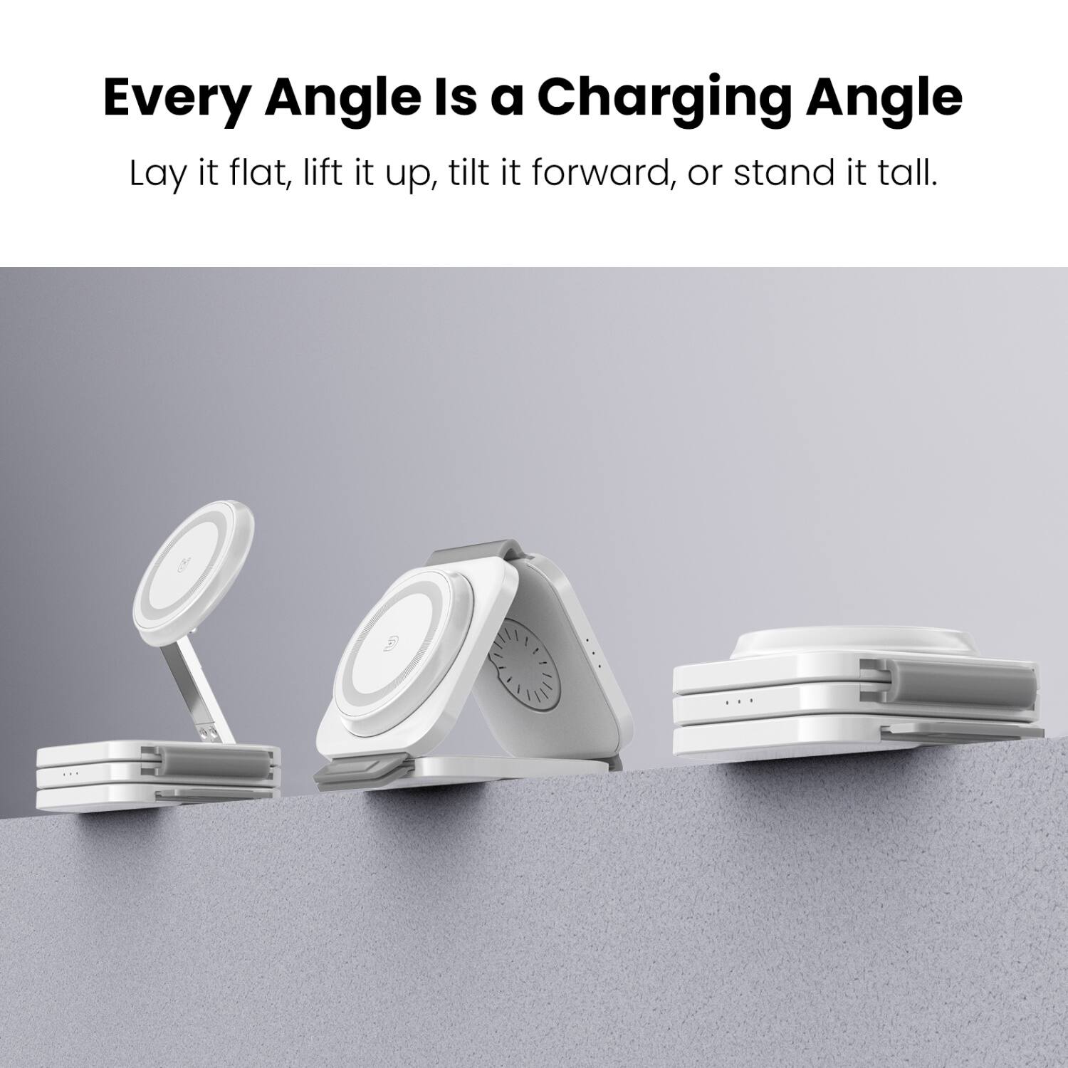 Every Angle Is a Charging Angle  
Lay it flat, lift it up, tilt it forward, or stand it tall.